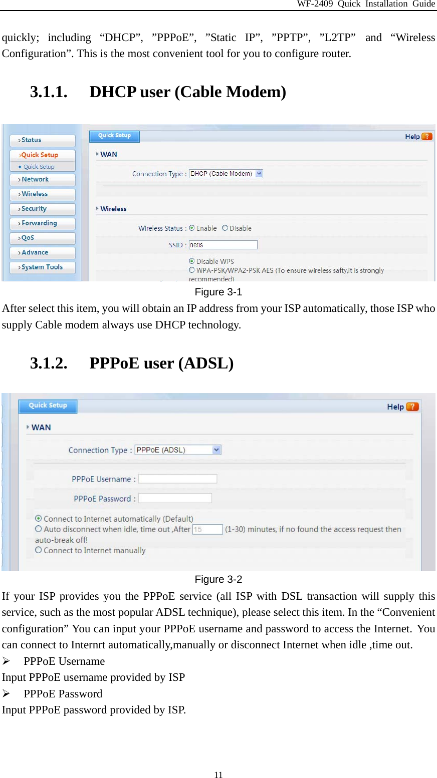 WF-2409 Quick Installation Guide  11quickly; including “DHCP”, ”PPPoE”, ”Static IP”, ”PPTP”, ”L2TP” and “Wireless Configuration”. This is the most convenient tool for you to configure router. 3.1.1. DHCP user (Cable Modem)  Figure 3-1 After select this item, you will obtain an IP address from your ISP automatically, those ISP who supply Cable modem always use DHCP technology. 3.1.2. PPPoE user (ADSL)  Figure 3-2 If your ISP provides you the PPPoE service (all ISP with DSL transaction will supply this service, such as the most popular ADSL technique), please select this item. In the “Convenient configuration” You can input your PPPoE username and password to access the Internet. You can connect to Internrt automatically,manually or disconnect Internet when idle ,time out.  PPPoE Username Input PPPoE username provided by ISP  PPPoE Password Input PPPoE password provided by ISP. 