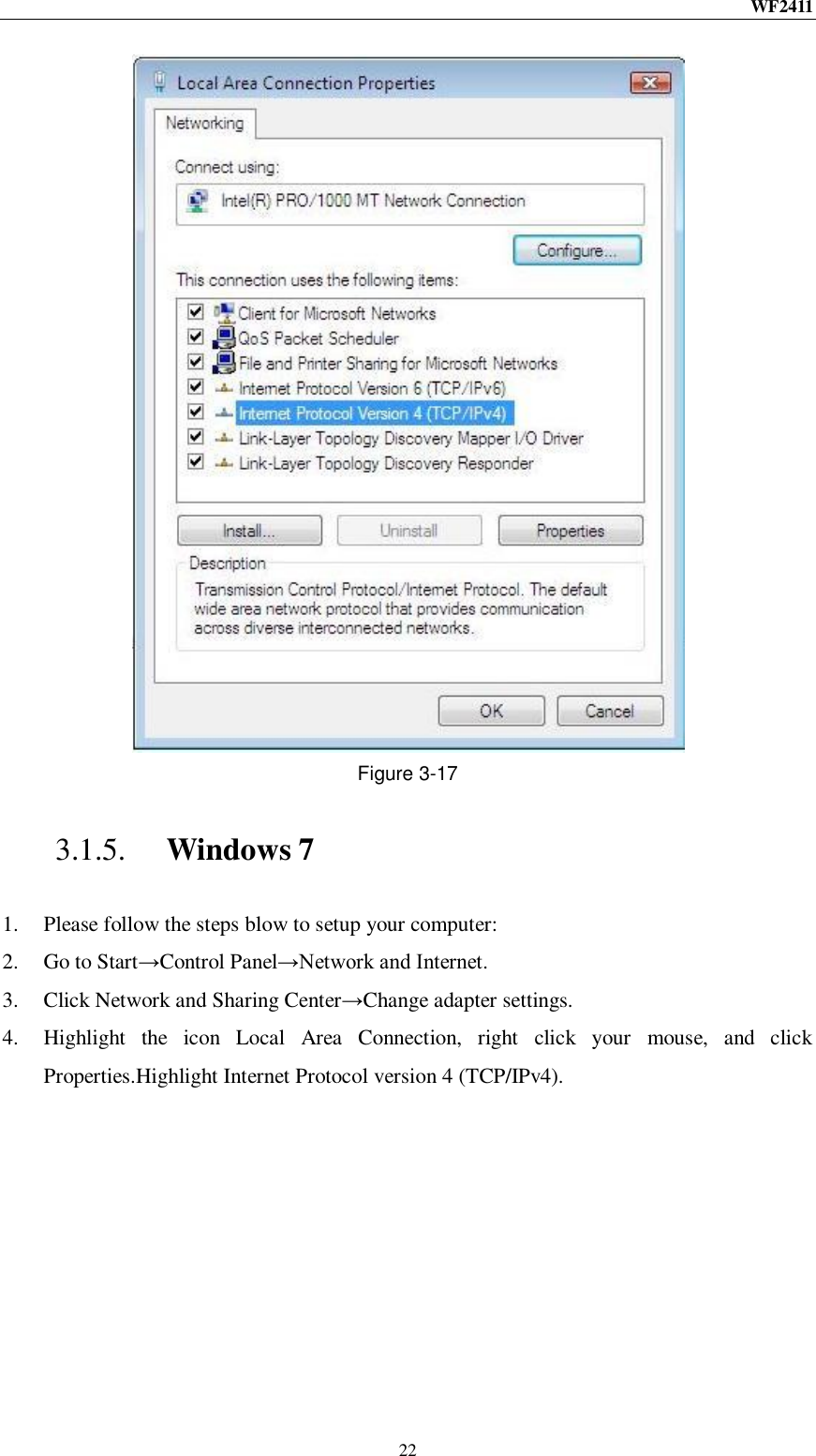 WF2411  22  Figure 3-17 3.1.5. Windows 7 1. Please follow the steps blow to setup your computer: 2. Go to Start→Control Panel→Network and Internet. 3. Click Network and Sharing Center→Change adapter settings. 4. Highlight  the  icon  Local  Area  Connection,  right  click  your  mouse,  and  click Properties.Highlight Internet Protocol version 4 (TCP/IPv4). 