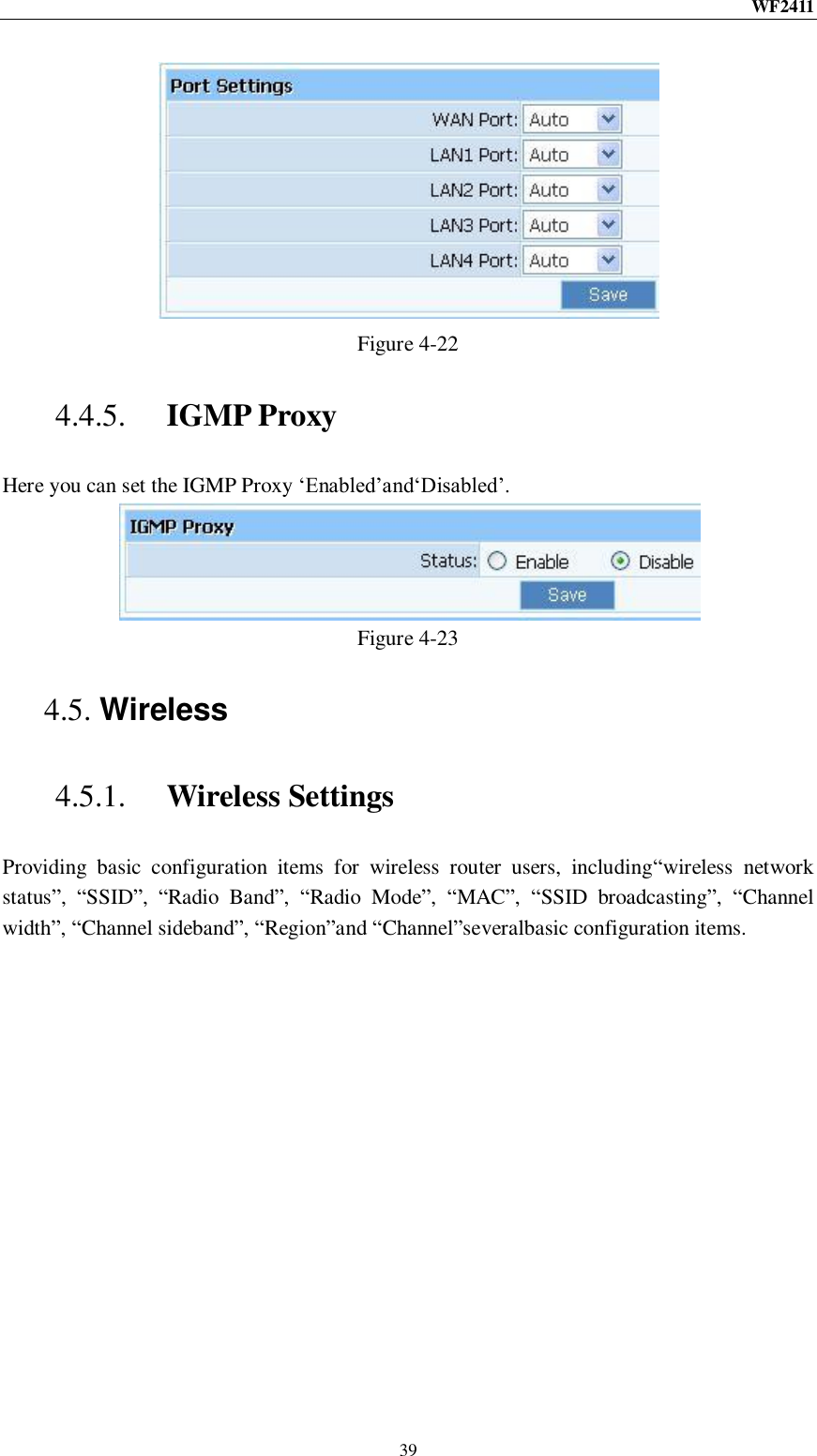 WF2411  39  Figure 4-22 4.4.5. IGMP Proxy Here you can set the IGMP Proxy „Enabled‟and„Disabled‟.  Figure 4-23 4.5. Wireless 4.5.1. Wireless Settings Providing  basic  configuration  items  for  wireless  router  users,  including“wireless  network status”,  “SSID”,  “Radio  Band”,  “Radio  Mode”,  “MAC”,  “SSID  broadcasting”,  “Channel width”, “Channel sideband”, “Region”and “Channel”severalbasic configuration items. 