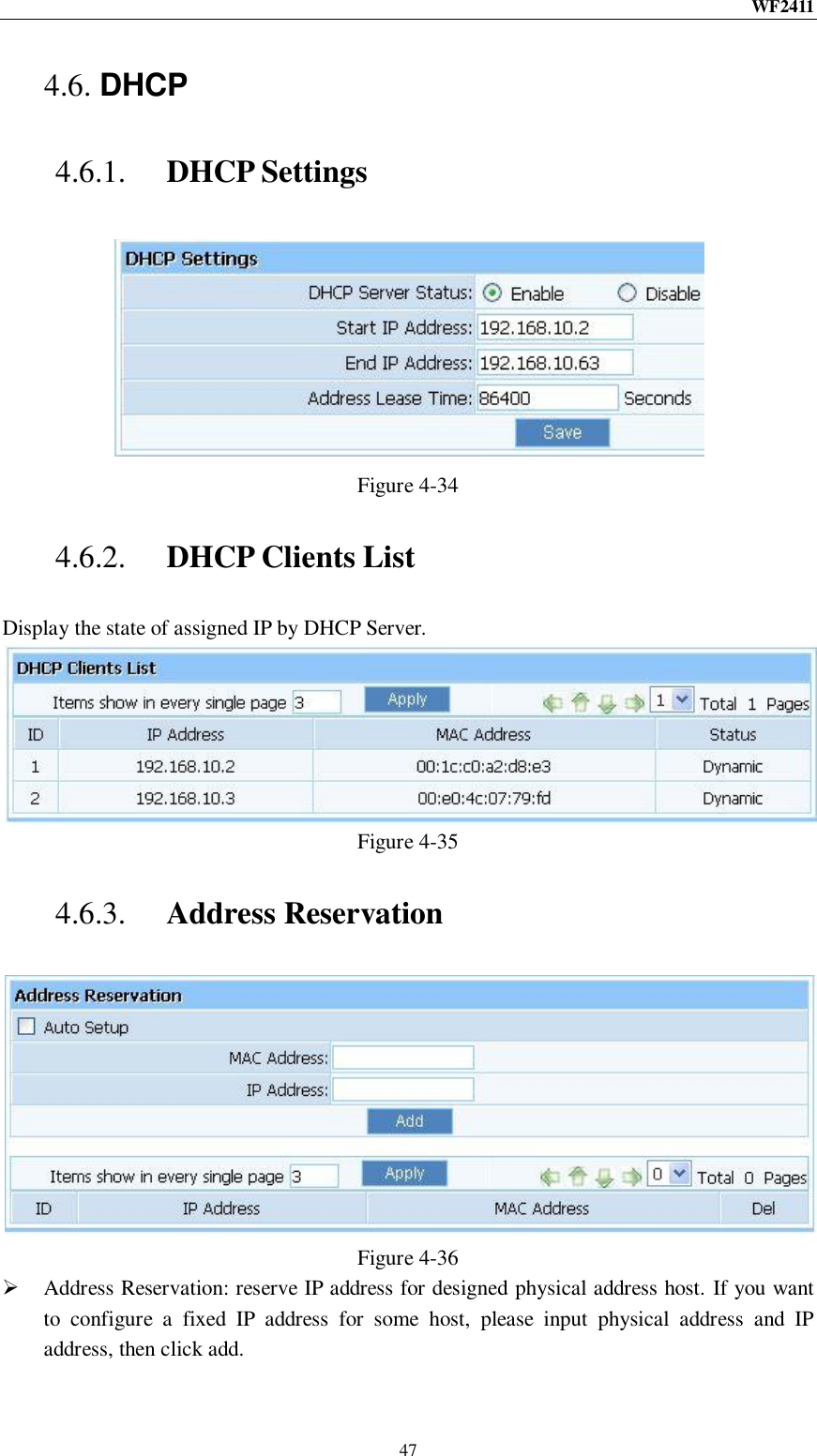 WF2411  47 4.6. DHCP 4.6.1. DHCP Settings  Figure 4-34 4.6.2. DHCP Clients List Display the state of assigned IP by DHCP Server.  Figure 4-35 4.6.3. Address Reservation  Figure 4-36  Address Reservation: reserve IP address for designed physical address host. If you want to  configure  a  fixed  IP  address  for  some  host,  please  input  physical  address  and  IP address, then click add. 