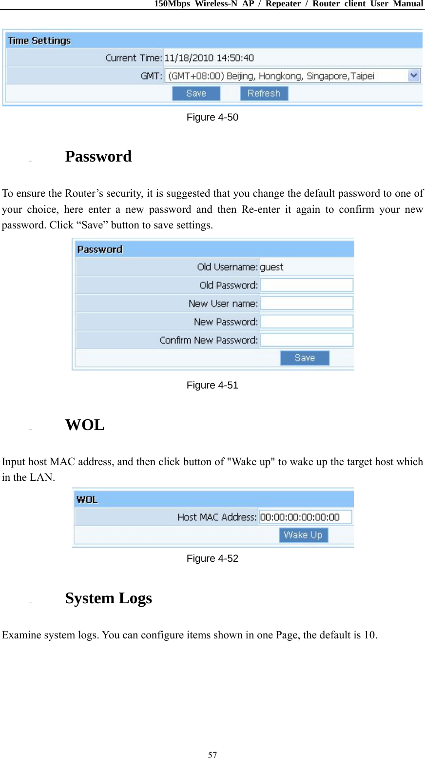 150Mbps Wireless-N AP / Repeater / Router client User Manual  57 Figure 4-50 4.12.3. Password To ensure the Router’s security, it is suggested that you change the default password to one of your choice, here enter a new password and then Re-enter it again to confirm your new password. Click “Save” button to save settings.  Figure 4-51 4.12.4. WOL Input host MAC address, and then click button of &quot;Wake up&quot; to wake up the target host which in the LAN.  Figure 4-52 4.12.5. System Logs Examine system logs. You can configure items shown in one Page, the default is 10. 