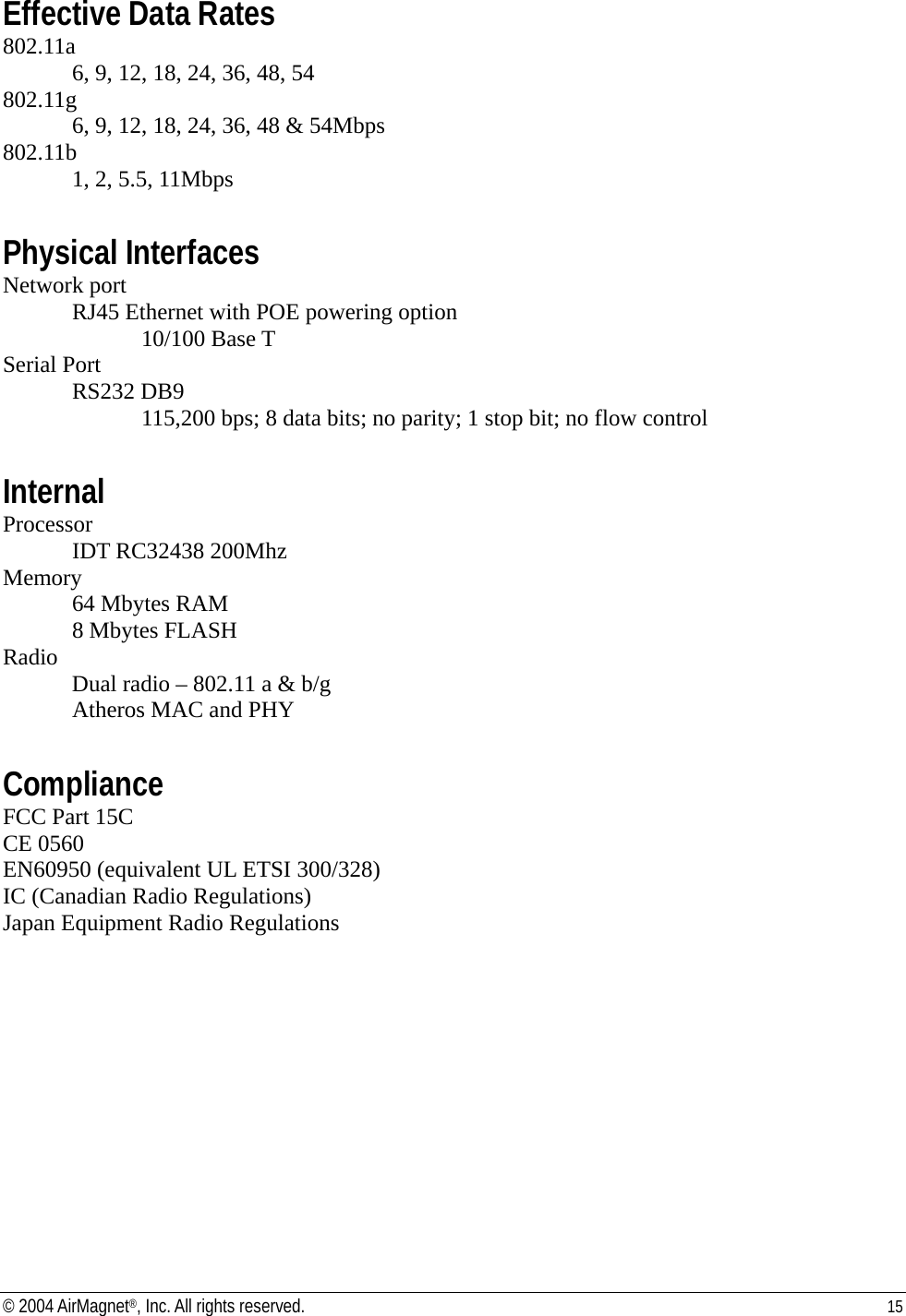 Effective Data Rates 802.11a 6, 9, 12, 18, 24, 36, 48, 54 802.11g 6, 9, 12, 18, 24, 36, 48 &amp; 54Mbps 802.11b 1, 2, 5.5, 11Mbps  Physical Interfaces Network port   RJ45 Ethernet with POE powering option   10/100 Base T Serial Port  RS232 DB9     115,200 bps; 8 data bits; no parity; 1 stop bit; no flow control  Internal Processor   IDT RC32438 200Mhz Memory  64 Mbytes RAM   8 Mbytes FLASH Radio   Dual radio – 802.11 a &amp; b/g   Atheros MAC and PHY  Compliance FCC Part 15C CE 0560 EN60950 (equivalent UL ETSI 300/328) IC (Canadian Radio Regulations) Japan Equipment Radio Regulations   © 2004 AirMagnet®, Inc. All rights reserved.  15  