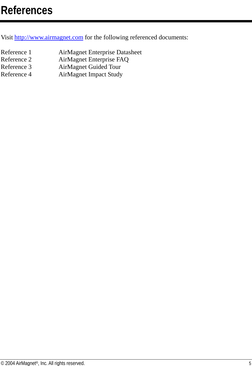 References  Visit http://www.airmagnet.com for the following referenced documents:  Reference 1    AirMagnet Enterprise Datasheet Reference 2    AirMagnet Enterprise FAQ Reference 3    AirMagnet Guided Tour Reference 4    AirMagnet Impact Study © 2004 AirMagnet®, Inc. All rights reserved.  5  