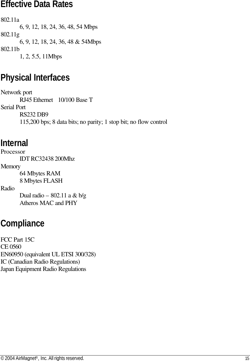 © 2004 AirMagnet®, Inc. All rights reserved. 15   Effective Data Rates  802.11a 6, 9, 12, 18, 24, 36, 48, 54 Mbps 802.11g 6, 9, 12, 18, 24, 36, 48 &amp; 54Mbps 802.11b 1, 2, 5.5, 11Mbps  Physical Interfaces  Network port  RJ45 Ethernet  10/100 Base T Serial Port  RS232 DB9  115,200 bps; 8 data bits; no parity; 1 stop bit; no flow control  Internal Processor  IDT RC32438 200Mhz Memory  64 Mbytes RAM  8 Mbytes FLASH Radio  Dual radio – 802.11 a &amp; b/g  Atheros MAC and PHY  Compliance  FCC Part 15C CE 0560 EN60950 (equivalent UL ETSI 300/328) IC (Canadian Radio Regulations) Japan Equipment Radio Regulations   