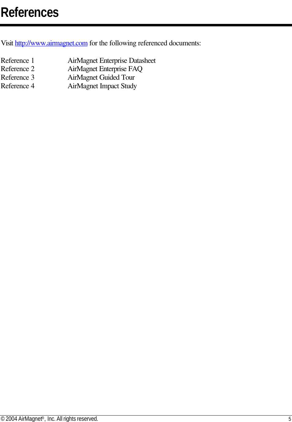 © 2004 AirMagnet®, Inc. All rights reserved. 5   References  Visit http://www.airmagnet.com for the following referenced documents:  Reference 1    AirMagnet Enterprise Datasheet Reference 2    AirMagnet Enterprise FAQ Reference 3    AirMagnet Guided Tour Reference 4    AirMagnet Impact Study 