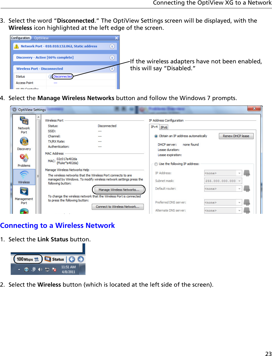 23Connecting the OptiView XG to a Network3. Select the word “Disconnected.” The OptiView Settings screen will be displayed, with the Wireless icon highlighted at the left edge of the screen.4. Select the Manage Wireless Networks button and follow the Windows 7 prompts.Connecting to a Wireless Network1. Select the Link Status button. 2. Select the Wireless button (which is located at the left side of the screen).If the wireless adapters have not been enabled, this will say “Disabled.”