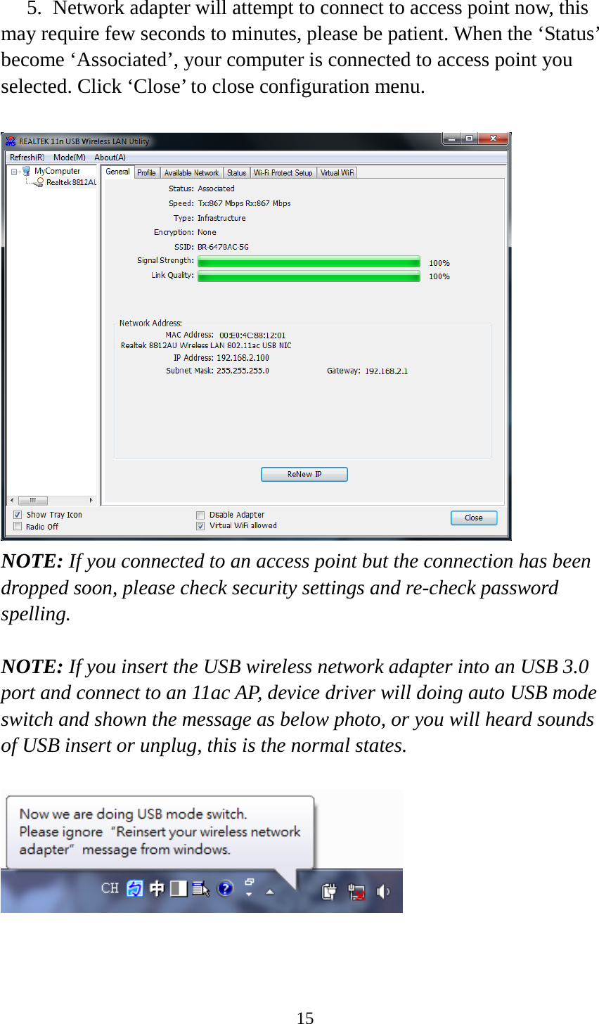 15  5. Network adapter will attempt to connect to access point now, this may require few seconds to minutes, please be patient. When the ‘Status’ become ‘Associated’, your computer is connected to access point you selected. Click ‘Close’ to close configuration menu.   NOTE: If you connected to an access point but the connection has been dropped soon, please check security settings and re-check password spelling.  NOTE: If you insert the USB wireless network adapter into an USB 3.0 port and connect to an 11ac AP, device driver will doing auto USB mode switch and shown the message as below photo, or you will heard sounds of USB insert or unplug, this is the normal states.     