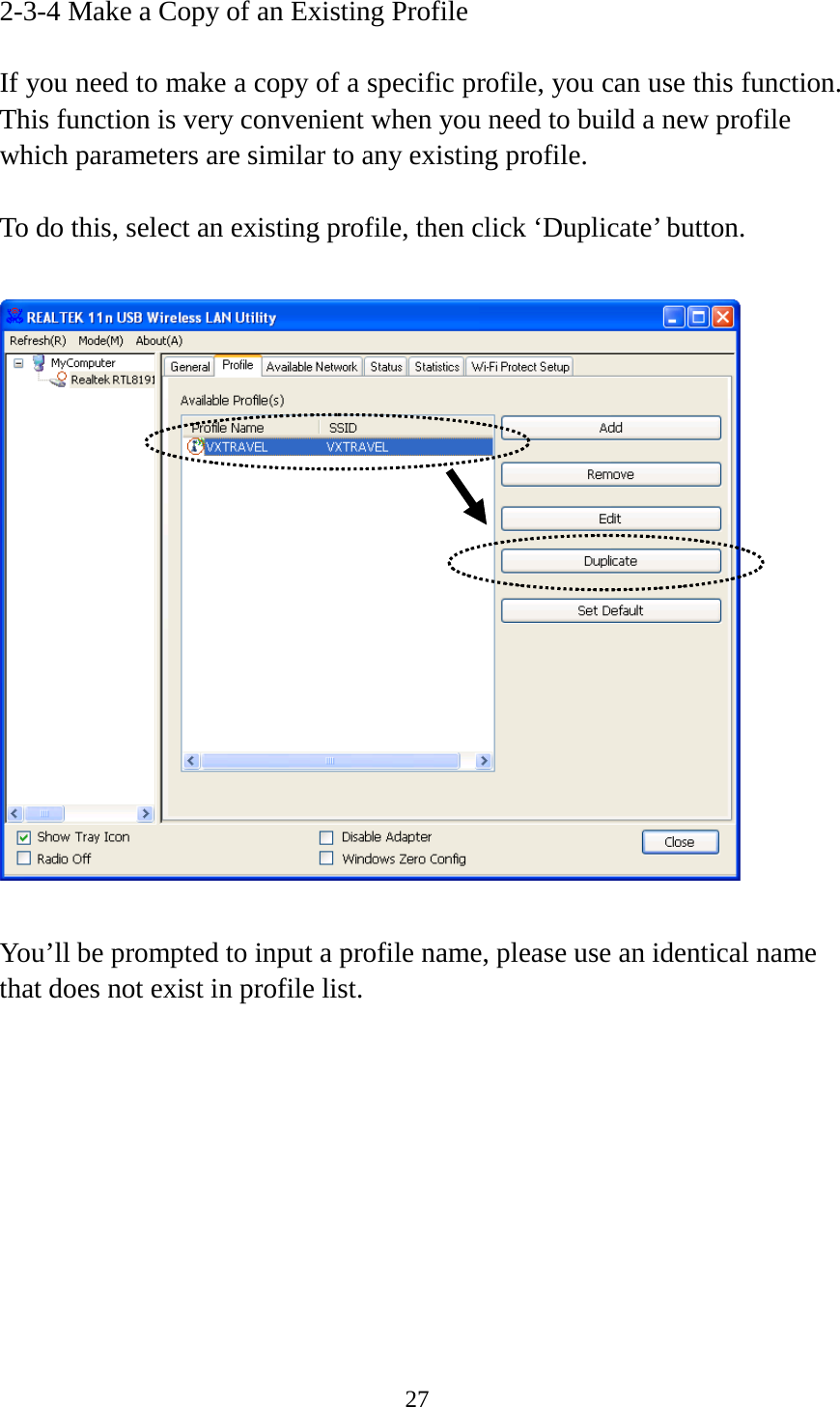 27  2-3-4 Make a Copy of an Existing Profile  If you need to make a copy of a specific profile, you can use this function. This function is very convenient when you need to build a new profile which parameters are similar to any existing profile.  To do this, select an existing profile, then click ‘Duplicate’ button.    You’ll be prompted to input a profile name, please use an identical name that does not exist in profile list. 