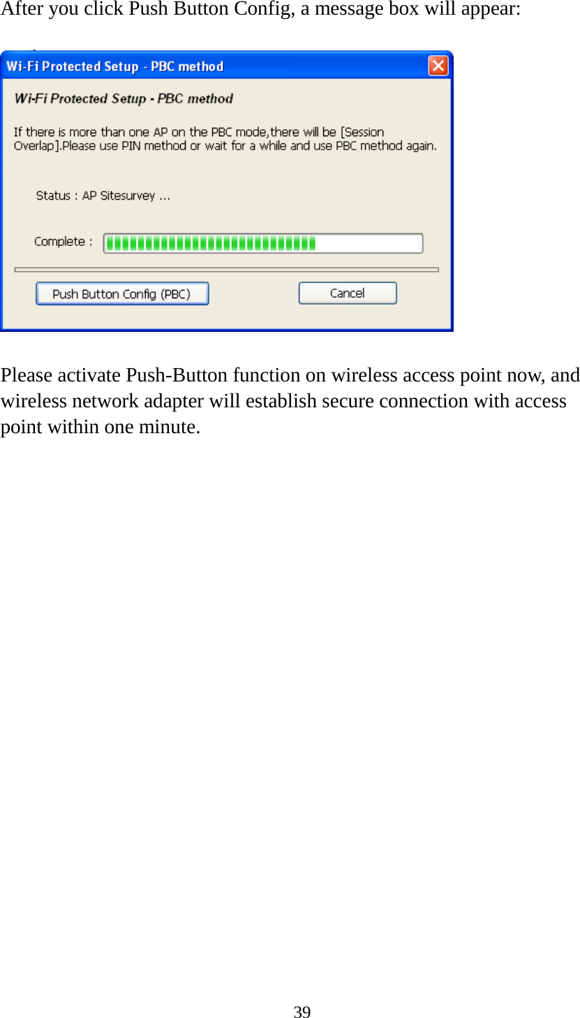 39  After you click Push Button Config, a message box will appear:    Please activate Push-Button function on wireless access point now, and wireless network adapter will establish secure connection with access point within one minute.  
