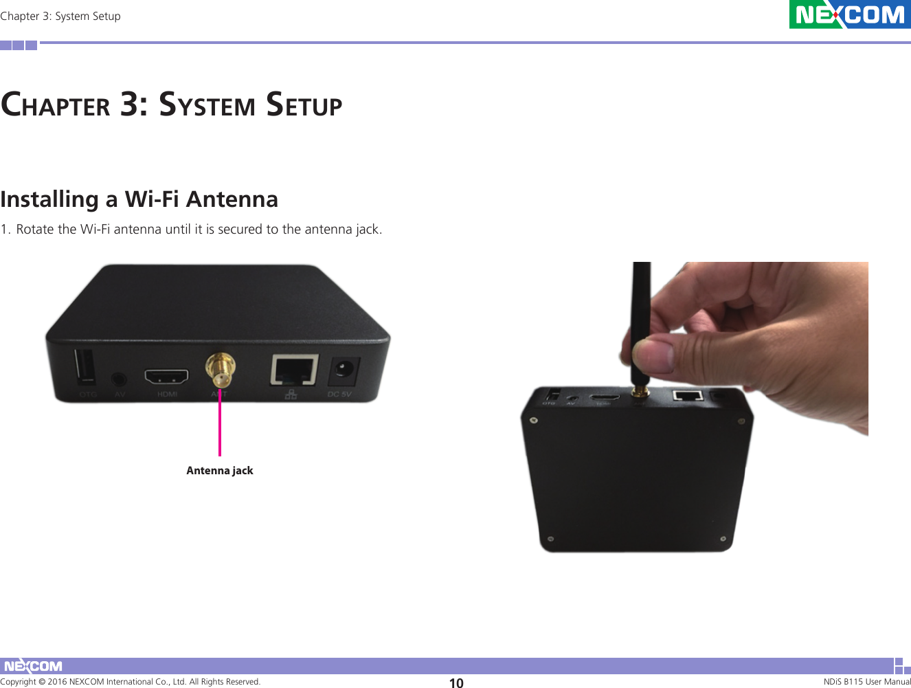 Copyright © 2016 NEXCOM International Co., Ltd. All Rights Reserved. 10 NDiS B115 User Manual Chapter 3: System SetupChaPter 3: system setuPInstalling a Wi-Fi Antenna1. Rotate the Wi-Fi antenna until it is secured to the antenna jack.Antenna jack