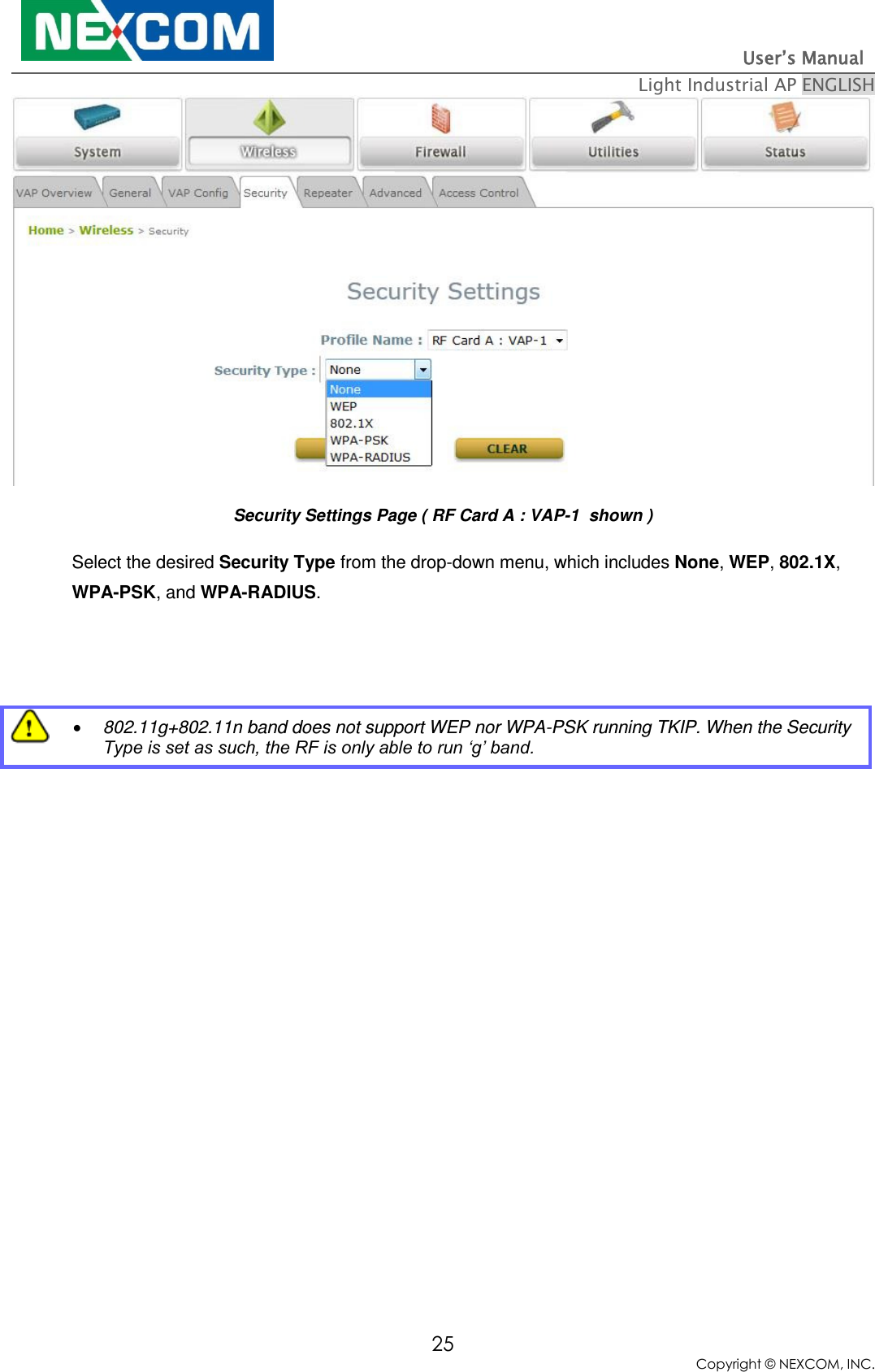                                                                          User’s Manual   Light Industrial AP ENGLISH 25 Copyright © NEXCOM, INC.  Security Settings Page ( RF Card A : VAP-1  shown ) Select the desired Security Type from the drop-down menu, which includes None, WEP, 802.1X, WPA-PSK, and WPA-RADIUS.         802.11g+802.11n band does not support WEP nor WPA-PSK running TKIP. When the Security Type is set as such, the RF is only able to run ‘g’ band. 