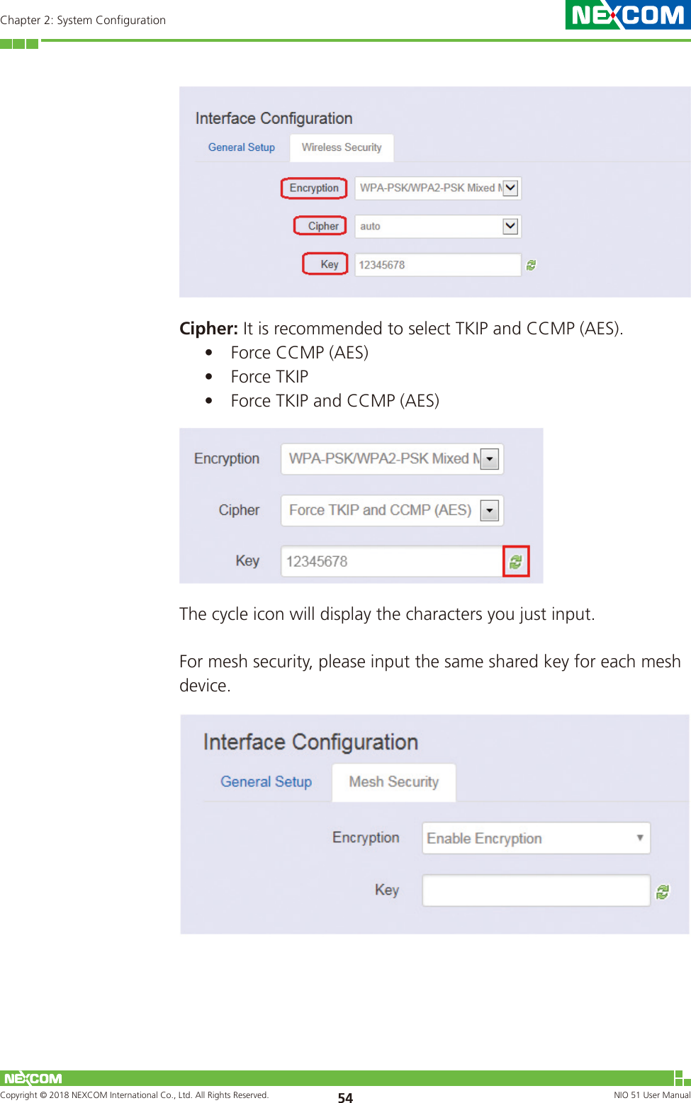 Copyright © 2018 NEXCOM International Co., Ltd. All Rights Reserved. NIO 51 User Manual 54Chapter 2: System ConfigurationCipher: It is recommended to select TKIP and CCMP (AES).• Force CCMP (AES)• Force TKIP• Force TKIP and CCMP (AES)The cycle icon will display the characters you just input.For mesh security, please input the same shared key for each mesh device.  