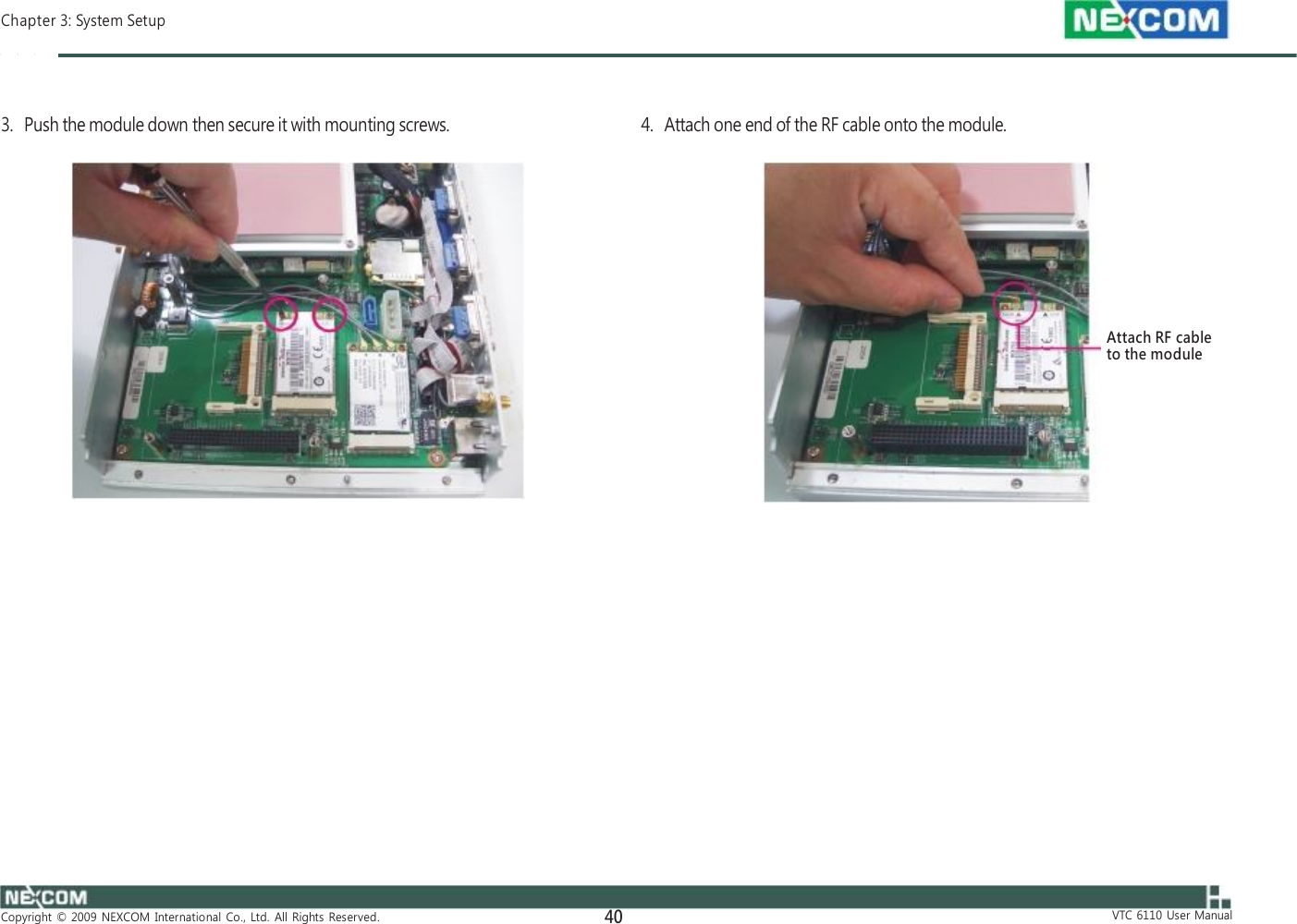  Chapter 3: System Setup    3.   Push the module down then secure it with mounting screws. 4.   Attach one end of the RF cable onto the module.         Attach RF cable to the module                        Copyright  ©  2009  NEXCOM  International  Co.,  Ltd.  All  Rights  Reserved. 40                        VTC  6110  User  Manual 