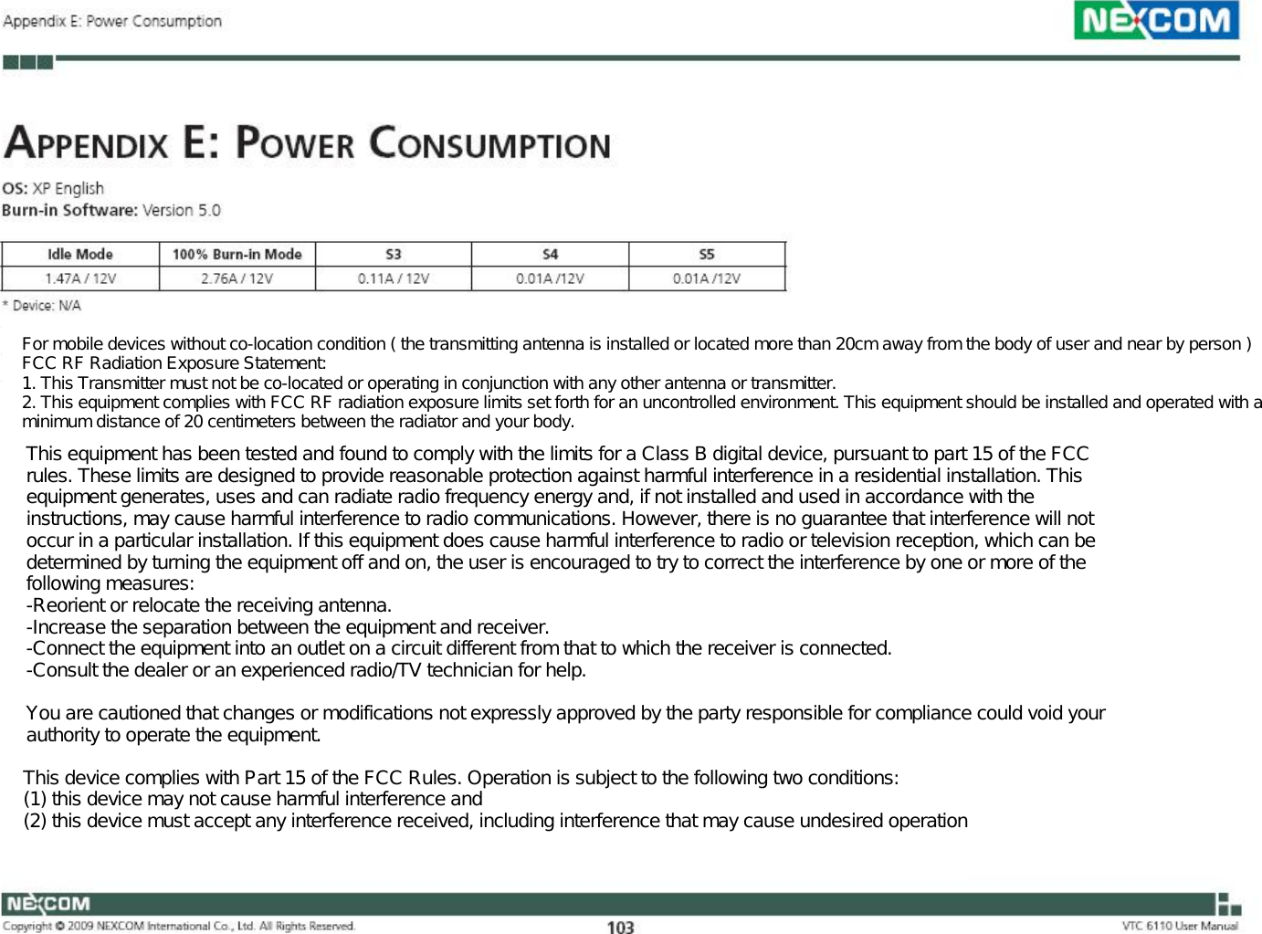 For mobile devices without co-location condition ( the transmitting antenna is installed or located more than 20cm away from the body of user and near by person ) FCC RF Radiation Exposure Statement: 1. This Transmitter must not be co-located or operating in conjunction with any other antenna or transmitter. 2. This equipment complies with FCC RF radiation exposure limits set forth for an uncontrolled environment. This equipment should be installed and operated with a minimum distance of 20 centimeters between the radiator and your body. This equipment has been tested and found to comply with the limits for a Class B digital device, pursuant to part 15 of the FCC rules. These limits are designed to provide reasonable protection against harmful interference in a residential installation. This equipment generates, uses and can radiate radio frequency energy and, if not installed and used in accordance with the instructions, may cause harmful interference to radio communications. However, there is no guarantee that interference will not occur in a particular installation. If this equipment does cause harmful interference to radio or television reception, which can be determined by turning the equipment off and on, the user is encouraged to try to correct the interference by one or more of the following measures: -Reorient or relocate the receiving antenna. -Increase the separation between the equipment and receiver. -Connect the equipment into an outlet on a circuit different from that to which the receiver is connected. -Consult the dealer or an experienced radio/TV technician for help. You are cautioned that changes or modifications not expressly approved by the party responsible for compliance could void your authority to operate the equipment. This device complies with Part 15 of the FCC Rules. Operation is subject to the following two conditions: (1) this device may not cause harmful interference and (2) this device must accept any interference received, including interference that may cause undesired operation 