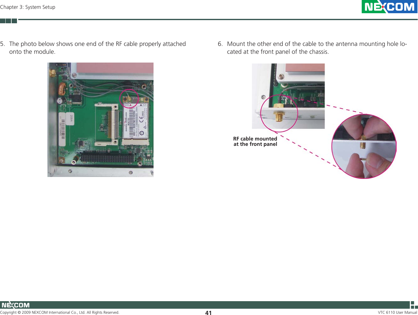 Copyright © 2009 NEXCOM International Co., Ltd. All Rights Reserved. 41Chapter 3: System SetupVTC 6110 User Manual6.  Mount the other end of the cable to the antenna mounting hole lo-cated at the front panel of the chassis.5.  The photo below shows one end of the RF cable properly attached onto the module.RF cable mounted at the front panel