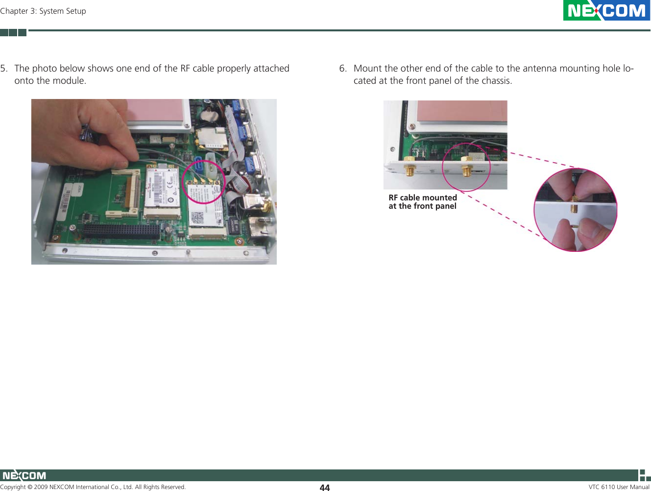 Copyright © 2009 NEXCOM International Co., Ltd. All Rights Reserved. 44Chapter 3: System SetupVTC 6110 User Manual5.  The photo below shows one end of the RF cable properly attached onto the module.6.  Mount the other end of the cable to the antenna mounting hole lo-cated at the front panel of the chassis.RF cable mounted at the front panel