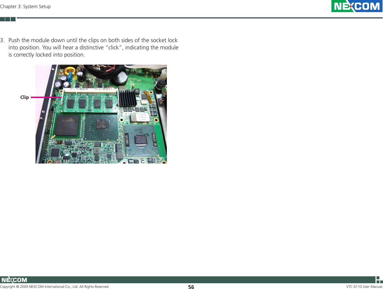 Copyright © 2009 NEXCOM International Co., Ltd. All Rights Reserved. 56Chapter 3: System SetupVTC 6110 User Manual3.  Push the module down until the clips on both sides of the socket lock into position. You will hear a distinctive “click”, indicating the module is correctly locked into position.Clip