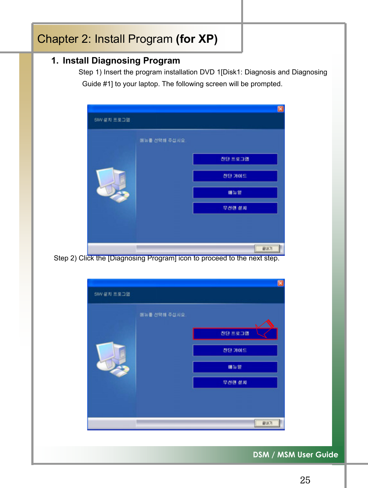 GGY\G͑DSM / MSM User GuideGChapter 2: Install Program (for XP)1.  Install Diagnosing Program Step 1) Insert the program installation DVD 1[Disk1: Diagnosis and DiagnosingGuide #1] to your laptop. The following screen will be prompted.GGGGGGGGGGGGGGStep 2) Click the [Diagnosing Program] icon to proceed to the next step. GGGGGGGGGGGG