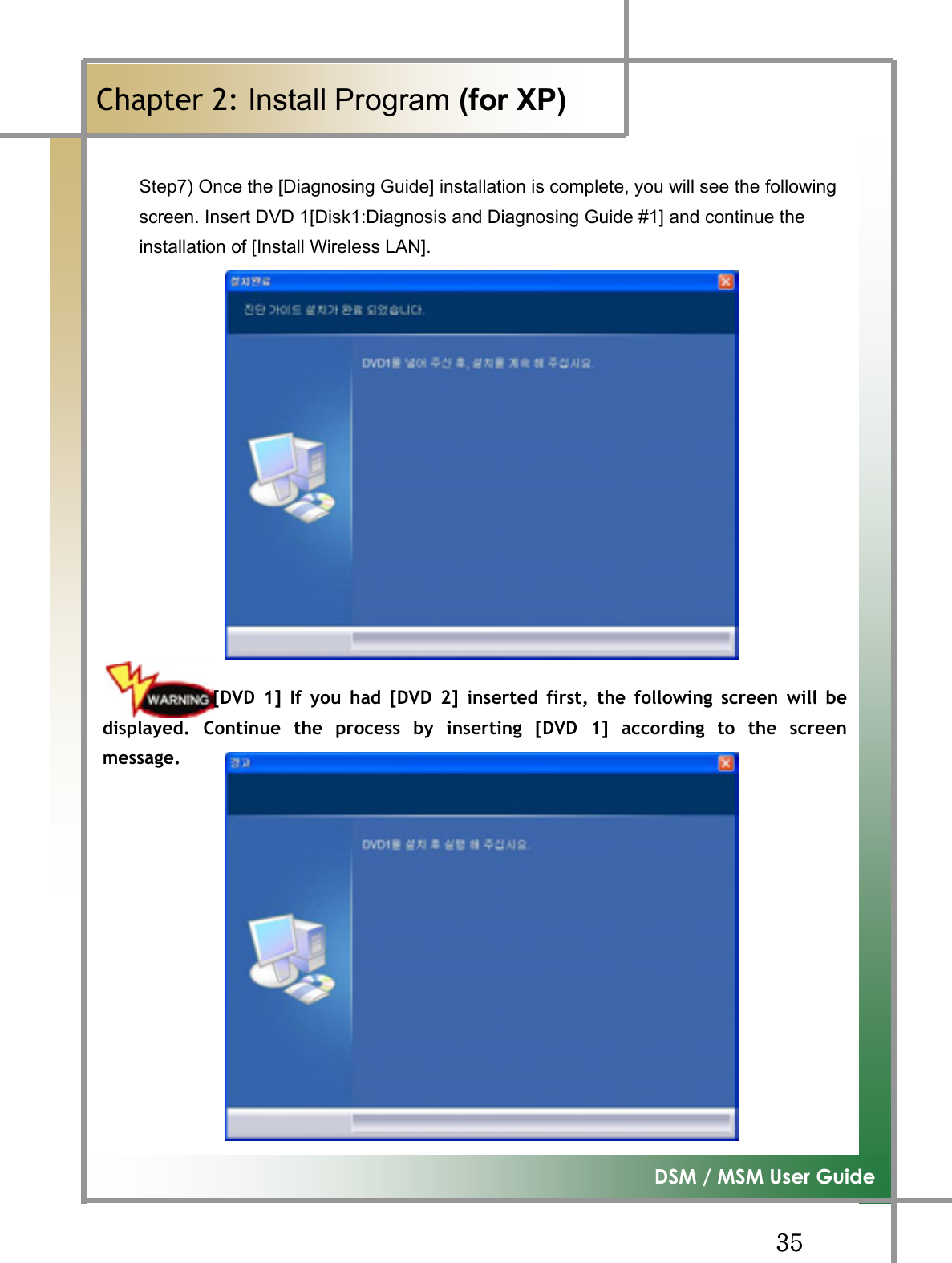 GGZ\G͑DSM / MSM User GuideGChapter 2: Install Program (for XP)GStep7) Once the [Diagnosing Guide] installation is complete, you will see the following screen. Insert DVD 1[Disk1:Diagnosis and Diagnosing Guide #1] and continue the installation of [Install Wireless LAN]. GGGGGG            [DVD 1] If you had [DVD 2] inserted first, the following screen will bedisplayed. Continue the process by inserting [DVD 1] according to the screenmessage.     