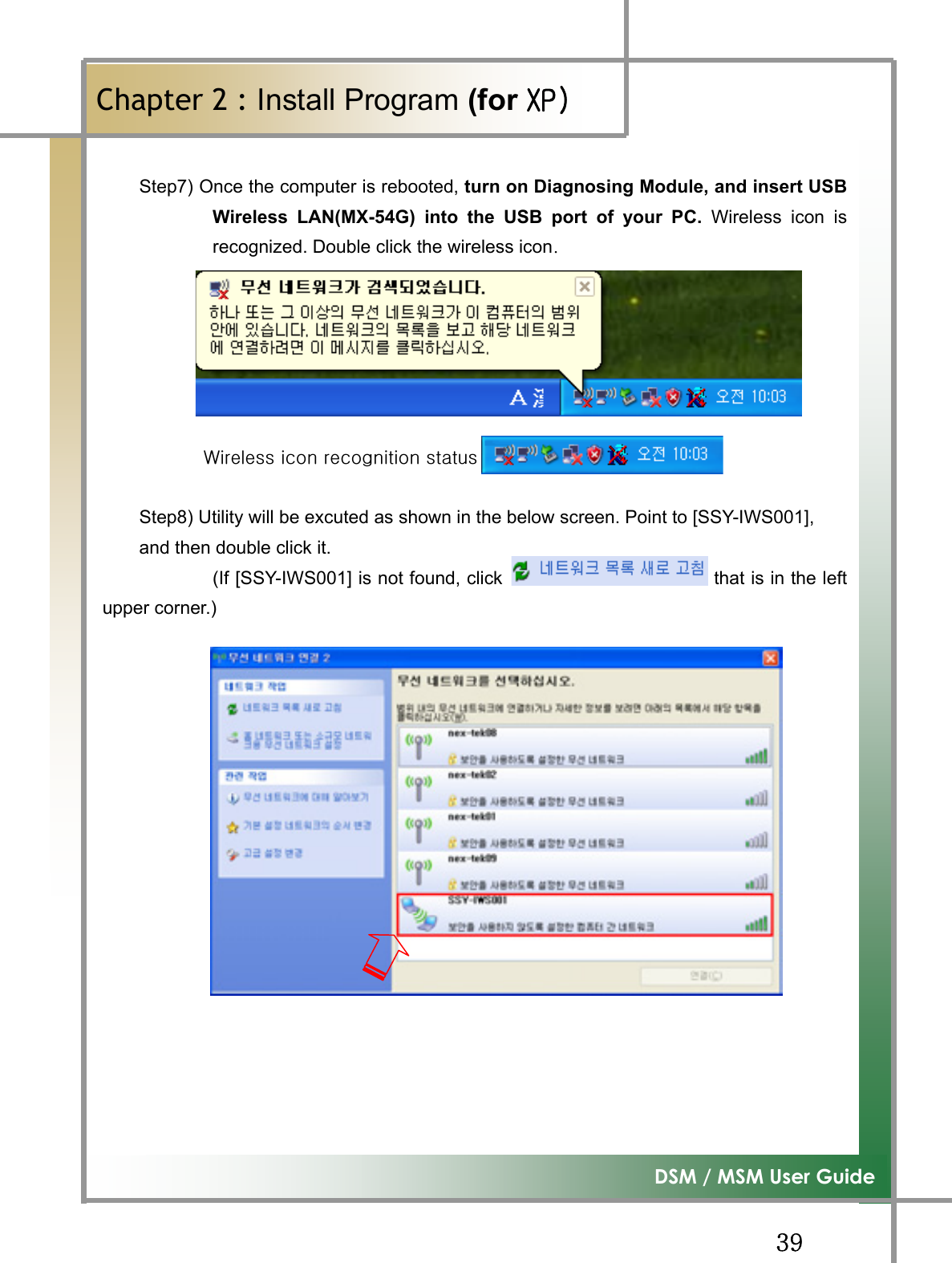 GGZ`G͑DSM / MSM User GuideGChapter 2 : Install Program (for ڳګڄGStep7) Once the computer is rebooted, turn on Diagnosing Module, and insert USBWireless LAN(MX-54G) into the USB port of your PC. Wireless icon isrecognized. Double click the wireless iconUGGGG{GGGGGGGGGG~GGGGㇵ䈐GÎGGStep8) Utility will be excuted as shown in the below screen. Point to [SSY-IWS001],   and then double click it.     (If [SSY-IWS001] is not found, click  㧀㽕 ㇵ␜㜄 㠸㾌䚐    that is in the leftupper corner.) 