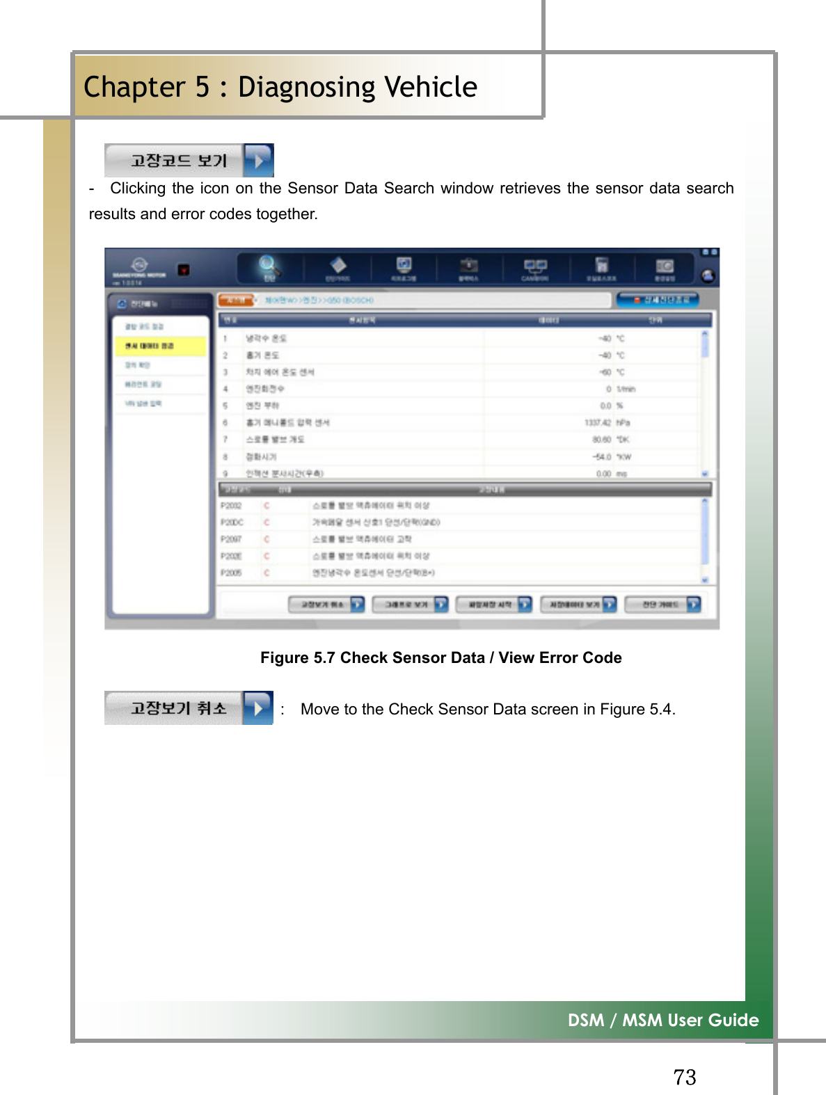 GG^ZG͑DSM / MSM User GuideGChapter 5 : Diagnosing Vehicleٻ-    Clicking the icon on the Sensor Data Search window retrieves the sensor data searchresults and error codes together. Figure 5.7 Check Sensor Data / View Error Code                        :  Move to the Check Sensor Data screen in Figure 5.4. 