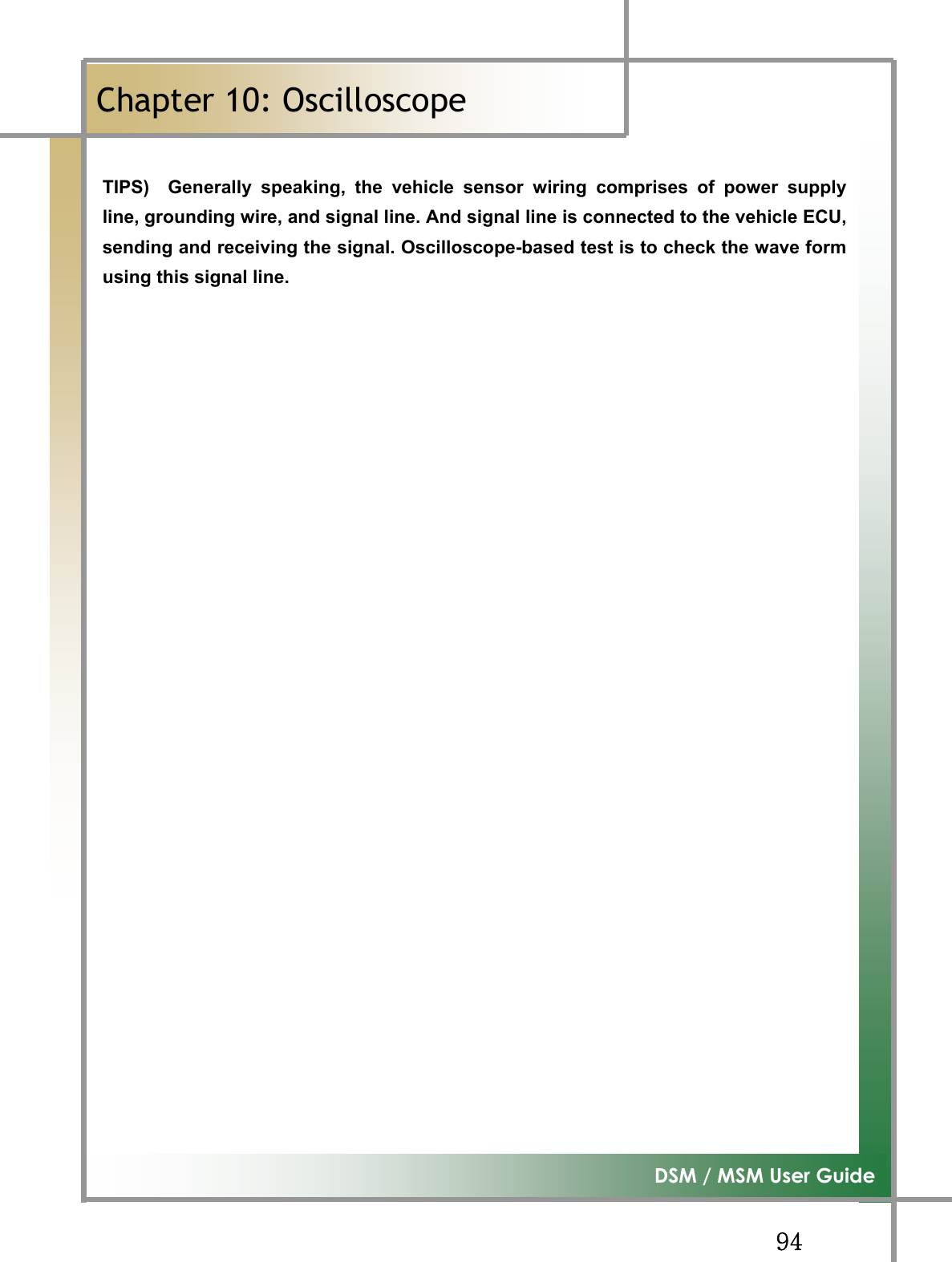 GG`[G͑DSM / MSM User GuideGChapter 10: OscilloscopeٻGTIPS)  Generally speaking, the vehicle sensor wiring comprises of power supplyline, grounding wire, and signal line. And signal line is connected to the vehicle ECU,sending and receiving the signal. Oscilloscope-based test is to check the wave formusing this signal line. GGGGGGGGGGGGGGGGGGGGGGGGGGGGGGG