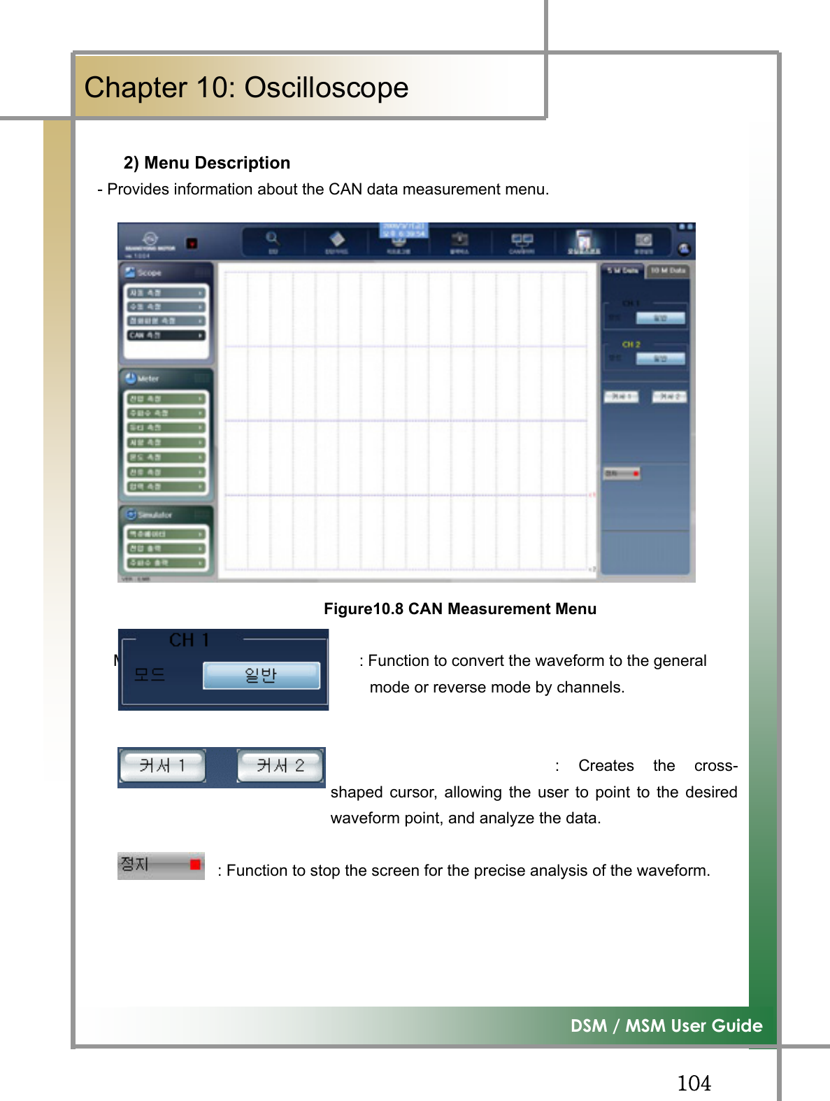 GGXW[͑DSM / MSM User GuideGChapter 10: OscilloscopeGGGGG2) Menu Description   - Provides information about the CAN data measurement menu. Figure10.8 CAN Measurement MenuM                             : Function to convert the waveform to the general                                  mode or reverse mode by channels.                           :  Creates  the  cross-shaped cursor, allowing the user to point to the desiredwaveform point, and analyze the data.                                 : Function to stop the screen for the precise analysis of the waveform. 