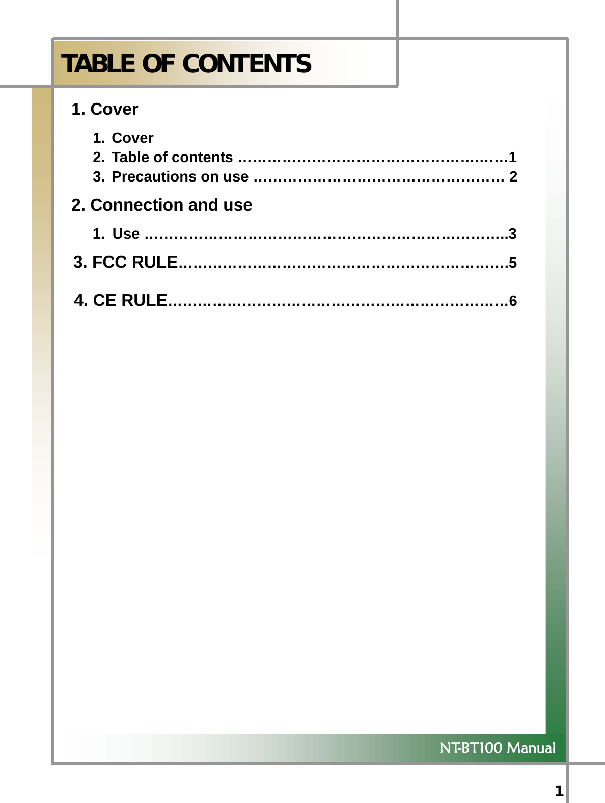  1   NT-BT100 Manual  TABLE OF CONTENTS 1. Cover 1. Cover 2. Table of contents ………………………………………….……1 3. Precautions on use …………………………………………… 2 2. Connection and use 1. Use ………………………………………………………………..3  3. FCC RULE………………………………………………………….5 4. CE RULE……………………………………………………………6   