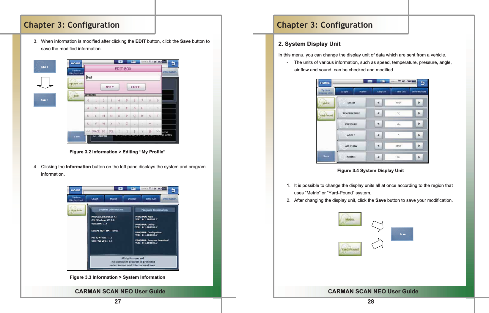 27GGCARMAN SCAN NEO User GuideGGChapter 3: Configuration3.  When information is modified after clicking the EDIT button, click the Save button to save the modified information.GGGGGGGGGGGGGGFigure 3.2 Information &gt; Editing “My Profile”GG4. Clicking the Information button on the left pane displays the system and program information.GGGGGGGGGGGGGGGGFigure 3.3 Information &gt; System InformationG28GGCARMAN SCAN NEO User GuideGGChapter 3: Configuration2. System Display Unit In this menu, you can change the display unit of data which are sent from a vehicle.G-  The units of various information, such as speed, temperature, pressure, angle,  Gair flow and sound, can be checked and modified.GGGGGGGGGGGGGFigure 3.4 System Display UnitGG1.  It is possible to change the display units all at once according to the region that uses “Metric” or “Yard-Pound” system.G2.  After changing the display unit, click the Save button to save your modification.GGG