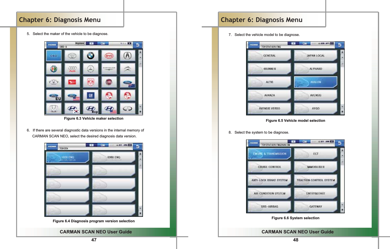 47GGCARMAN SCAN NEO User GuideGGChapter 6: Diagnosis MenuG5.  Select the maker of the vehicle to be diagnose.GGGGGGGGGGGGGGFigure 6.3 Vehicle maker selectionGG6.  If there are several diagnostic data versions in the internal memory of  GCARMAN SCAN NEO, select the desired diagnosis data version.GGGGGGGGGGGGGGFigure 6.4 Diagnosis program version selection 48GGCARMAN SCAN NEO User GuideGGChapter 6: Diagnosis MenuG7.  Select the vehicle model to be diagnose.GGGGGGGGGGGGGGFigure 6.5 Vehicle model selection G8.  Select the system to be diagnose.GGGGGGGGGGGGGGFigure 6.6 System selection G
