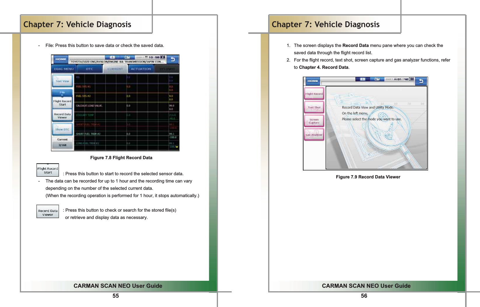 55GGGGCARMAN SCAN NEO User GuideGGChapter 7: Vehicle DiagnosisGG G G G G G-  File: Press this button to save data or check the saved data.GGGGGGGGGGGGGGGFigure 7.8 Flight Record DataGGGGGGGGGGGGGGGGGGG: Press this button to start to record the selected sensor data.G-  The data can be recorded for up to 1 hour and the recording time can vary depending on the number of the selected current data.G(When the recording operation is performed for 1 hour, it stops automatically.)GGGGGGGGGGGGGGGGGGG: Press this button to check or search for the stored file(s)                   or retrieve and display data as necessary.GGGGGGGGG56GGCARMAN SCAN NEO User GuideGGChapter 7: Vehicle DiagnosisGG1.  The screen displays the Record Data menu pane where you can check the saved data through the flight record list.G2.  For the flight record, text shot, screen capture and gas analyzer functions, refer to Chapter 4. Record Data.GGGGGGGGGGGGGGGGGGGGGGGGGGGGGGGGG    Figure 7.9 Record Data ViewerGGGGGGGGGGGGGG