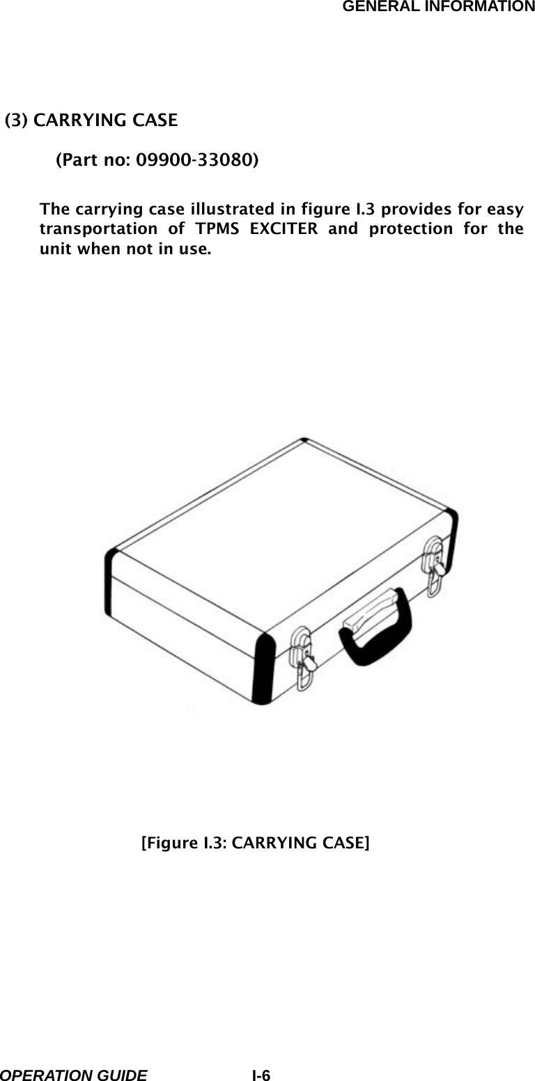 GENERAL INFORMATION        OPERATION GUIDE I-6(3) CARRYING CASE (Part no: 09900-33080)  The carrying case illustrated in figure I.3 provides for easy transportation of TPMS EXCITER and protection for the unit when not in use.                              [Figure I.3: CARRYING CASE]        