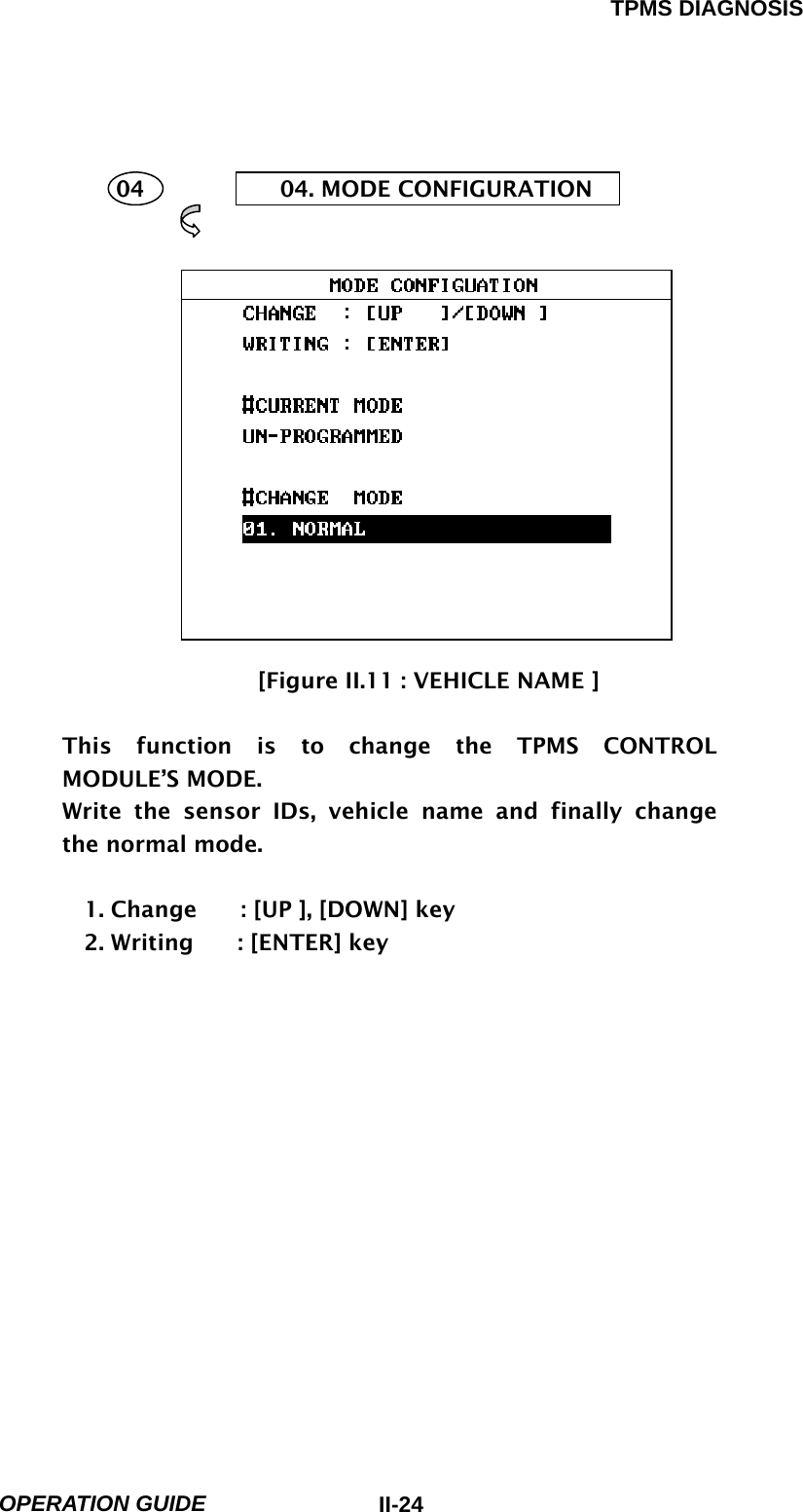 TPMS DIAGNOSIS  OPERATION GUIDE  II-24     04  04. MODE CONFIGURATION              [Figure II.11 : VEHICLE NAME ]  This function is to change the TPMS CONTROL MODULE’S MODE. Write the sensor IDs, vehicle name and finally change the normal mode.  1. Change        : [UP ], [DOWN] key 2. Writing    : [ENTER] key       