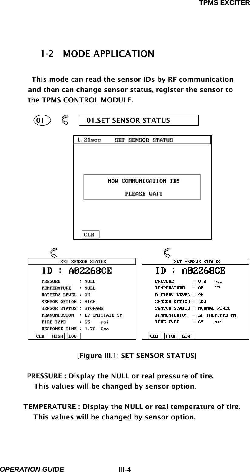 TPMS EXCITER  OPERATION GUIDE  III-41-2  MODE APPLICATION  This mode can read the sensor IDs by RF communication and then can change sensor status, register the sensor to the TPMS CONTROL MODULE.      01            01.SET SENSOR STATUS                                    [Figure III.1: SET SENSOR STATUS]          PRESSURE : Display the NULL or real pressure of tire.             This values will be changed by sensor option.        TEMPERATURE : Display the NULL or real temperature of tire. This values will be changed by sensor option.  