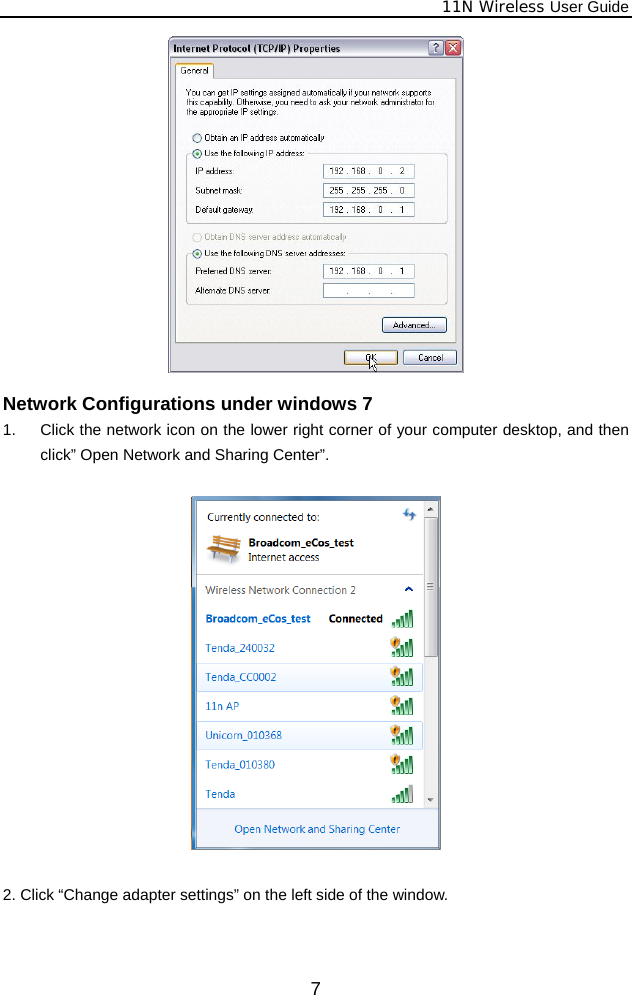              11N Wireless User Guide  7  Network Configurations under windows 7 1.  Click the network icon on the lower right corner of your computer desktop, and then click” Open Network and Sharing Center”.    2. Click “Change adapter settings” on the left side of the window.  