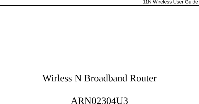              11N Wireless User Guide           Wirless N Broadband Router  ARN02304U3   