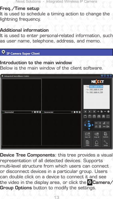 Nexxt Solutions  -  Integrated Wireless IP Camera13Freq./Time setupIt is used to schedule a timing action to change the lightning frequency.Additional informationIt is used to enter personal-related information, such as user name, telephone, address, and memo.Introduction to the main windowBelow is the main window of the client software.Device Tree Components: this tree provides a visual representation of all detected devices. Supports multi-level structure from which users can connect or disconnect devices in a particular group. Users can double click on a device to connect it and see the video in the display area, or click the    Camera/Group Options button to modify the settings.