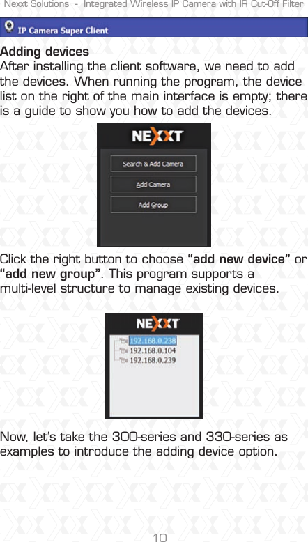Nexxt Solutions  -  Integrated Wireless IP Camera with IR Cut-Off Filter10Adding devicesAfter installing the client software, we need to add the devices. When running the program, the device list on the right of the main interface is empty; there is a guide to show you how to add the devices.Click the right button to choose “add new device” or “add new group”. This program supports a multi-level structure to manage existing devices.Now, let’s take the 300-series and 330-series as examples to introduce the adding device option.