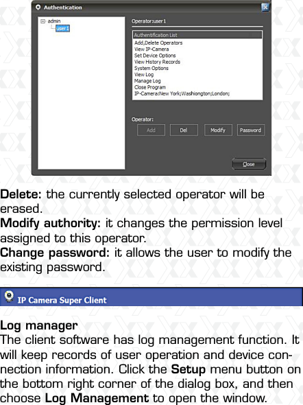 Nexxt Solutions  -  Integrated Wireless IP Camera27Delete: the currently selected operator will be erased. Modify authority: it changes the permission level assigned to this operator.Change password: it allows the user to modify the existing password.Log managerThe client software has log management function. It will keep records of user operation and device con-nection information. Click the Setup menu button on the bottom right corner of the dialog box, and then choose Log Management to open the window.