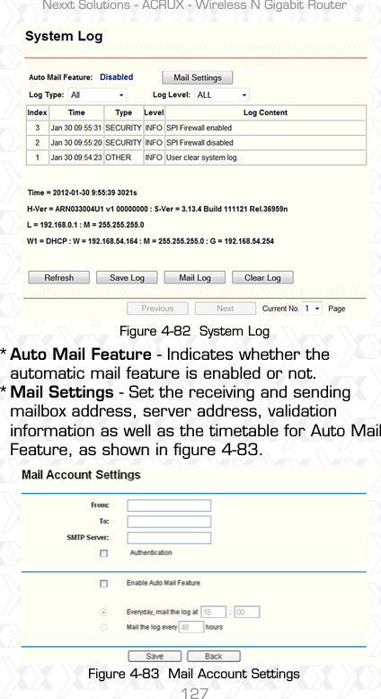 Nexxt Solutions - ACRUX - Wireless N Gigabit Router127Figure 4-82  System LogFigure 4-83  Mail Account SettingsAuto Mail Feature - Indicates whether the automatic mail feature is enabled or not. Mail Settings - Set the receiving and sending mailbox address, server address, validation information as well as the timetable for Auto Mail Feature, as shown in ﬁgure 4-83.**