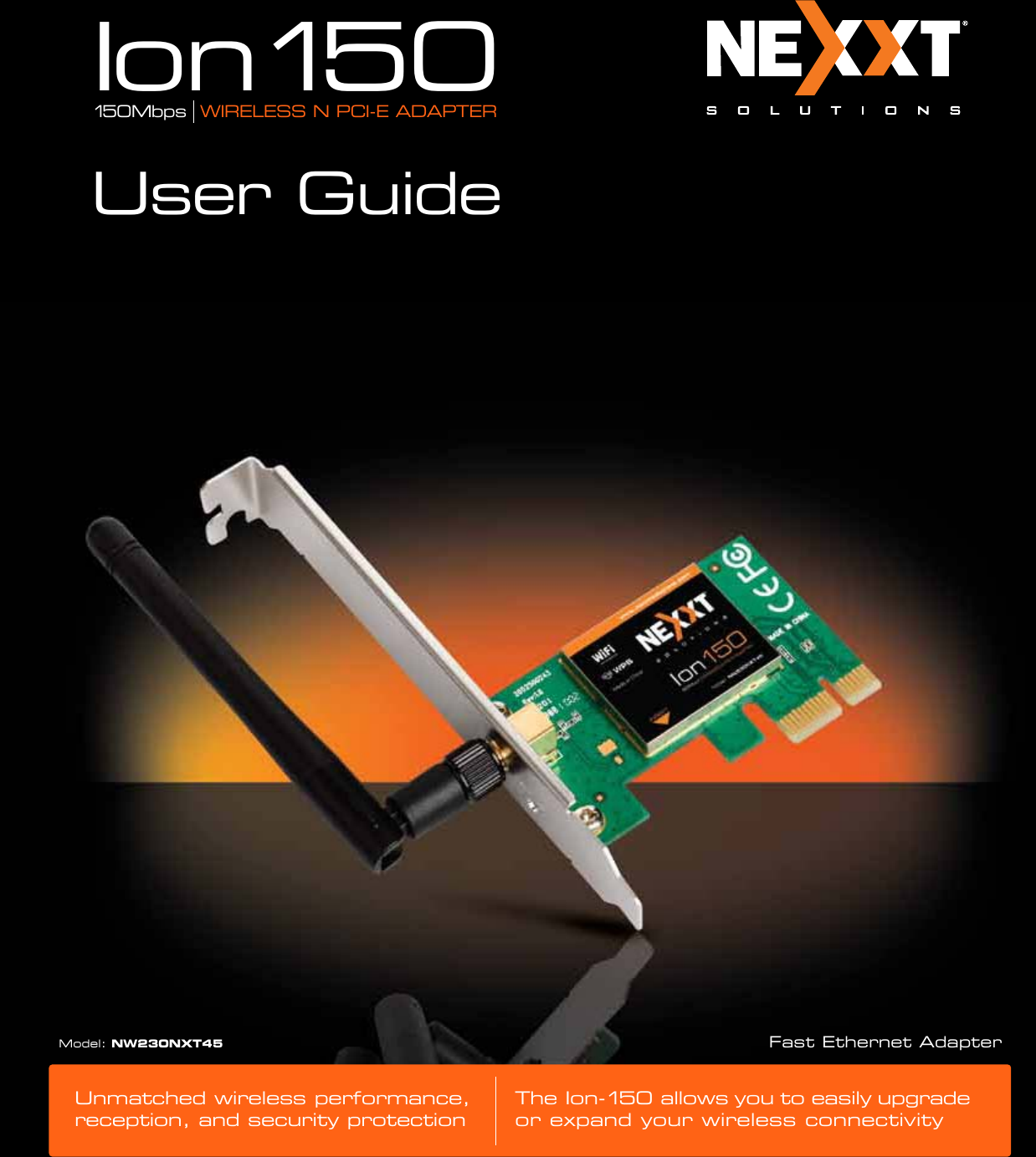 Unmatched wireless performance, reception, and security protection The Ion-150 allows you to easily upgrade or expand your wireless connectivityFast Ethernet AdapterModel: NW230NXT45Ion150150Mbps  WIRELESS N PCI-E ADAPTERUser Guide