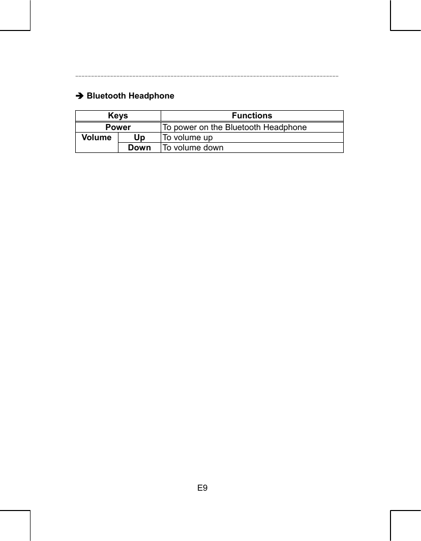   E9  -----------------------------------------------------------------------------------  Î Bluetooth Headphone  Keys Functions Power  To power on the Bluetooth Headphone Up  To volume up Volume Down  To v o l u m e  d o wn                                