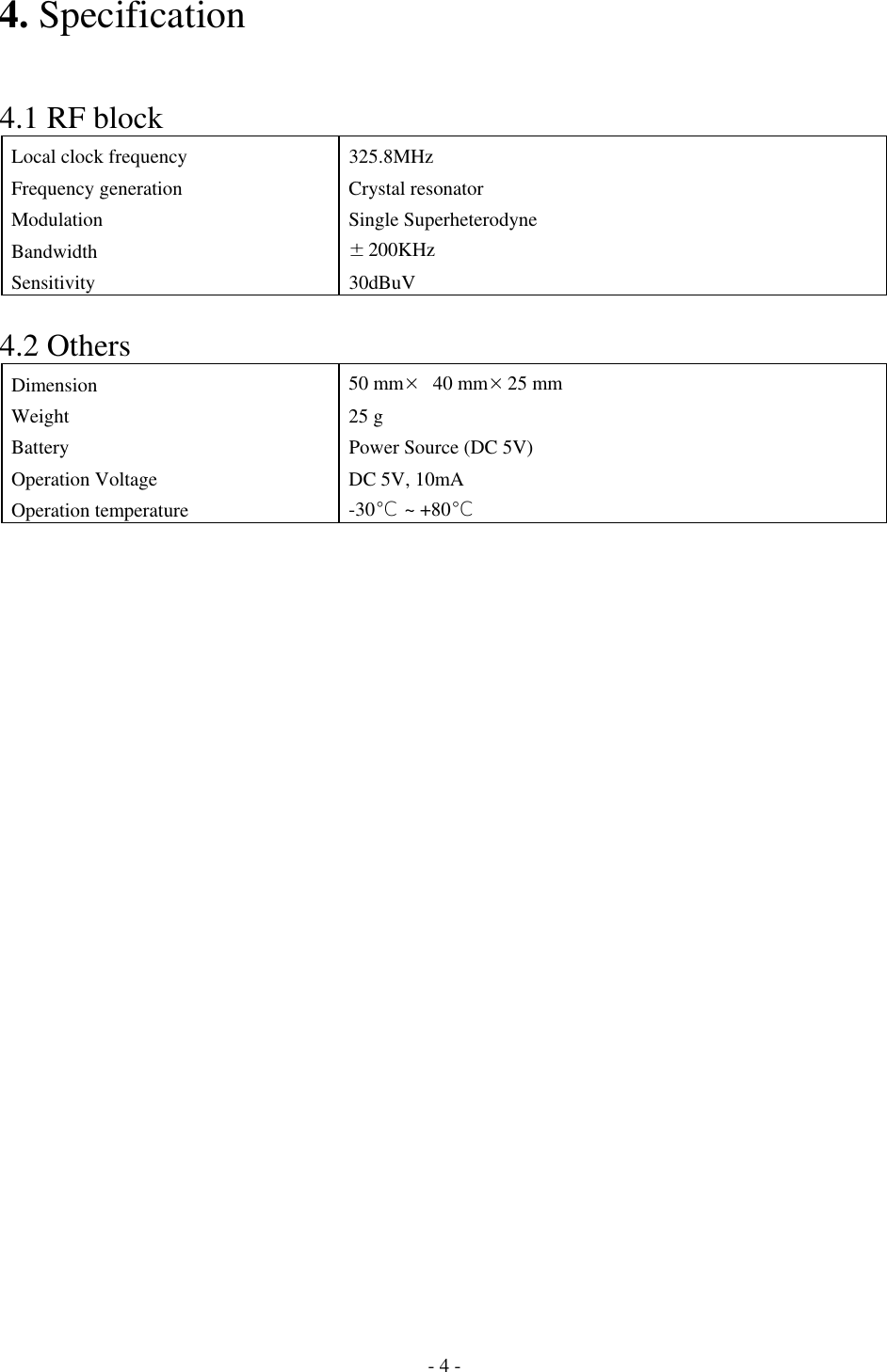 4. Specification   4.1 RF block Local clock frequency  325.8MHz Frequency generation  Crystal resonator Modulation Single Superheterodyne Bandwidth  ±200KHz Sensitivity 30dBuV  4.2 Others Dimension  50 mm× 40 mm×25 mm Weight 25 g Battery  Power Source (DC 5V) Operation Voltage  DC 5V, 10mA Operation temperature  -30℃ ~ +80℃                         - 4 - 