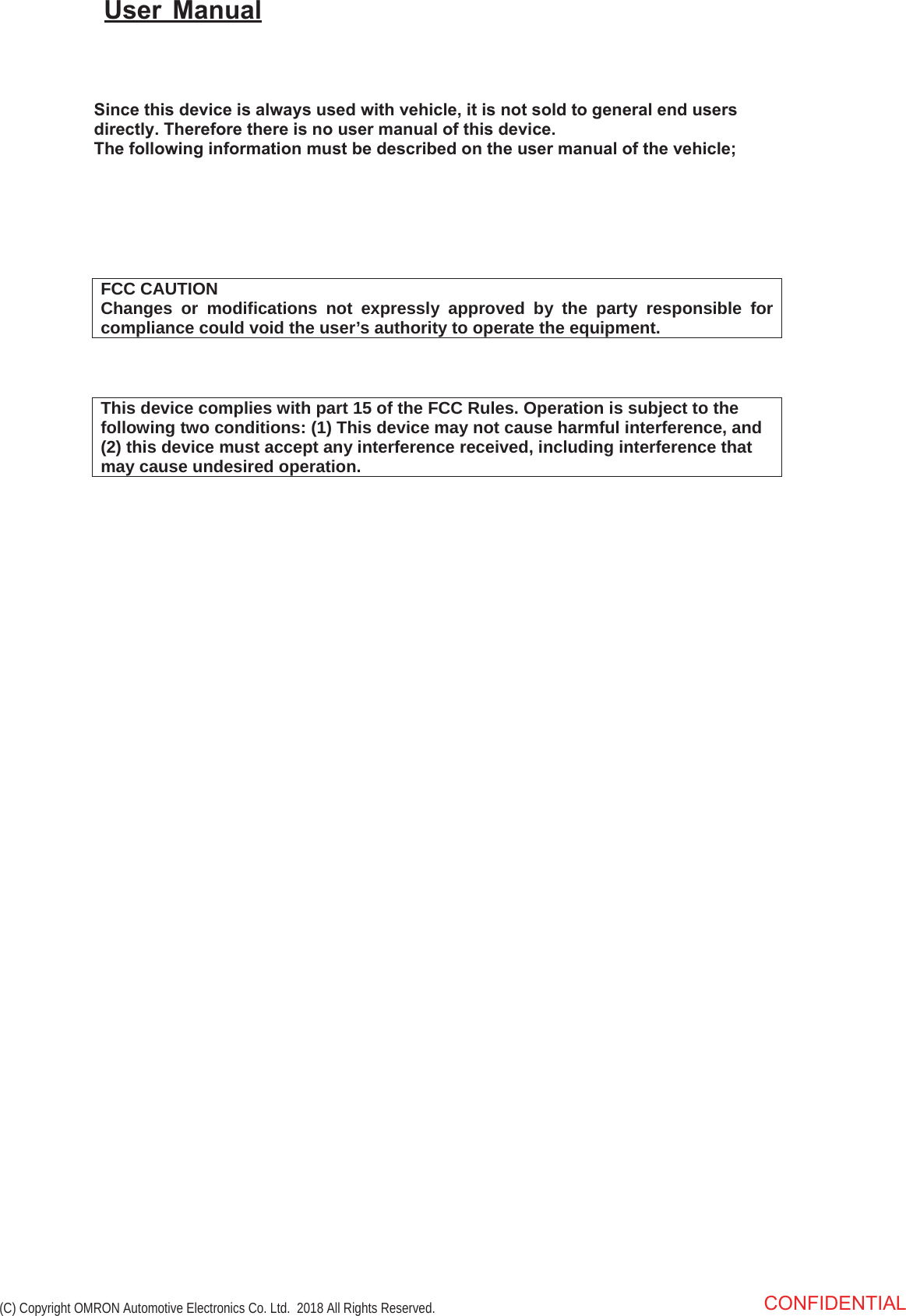 FCC CAUTION Changes or modifications not expressly approved by the party responsible for compliance could void the user’s authority to operate the equipment. This device complies with part 15 of the FCC Rules. Operation is subject to the following two conditions: (1) This device may not cause harmful interference, and (2) this device must accept any interference received, including interference thatmay cause undesired operation.6LQFHWKLVGHYLFHLVDOZD\VXVHGZLWKYHKLFOHLWLVQRWVROGWRJHQHUDOHQGXVHUVGLUHFWO\7KHUHIRUHWKHUHLVQRXVHUPDQXDORIWKLVGHYLFH7KHIROORZLQJLQIRUPDWLRQPXVWEHGHVFULEHGRQWKHXVHUPDQXDORIWKHYHKLFOH8VHU 0DQXDO&amp;21),&apos;(17,$/ (C) Copyright OMRON Automotive Electronics Co. Ltd.  2018 All Rights Reserved.㻌䖃The Federal Communications Commission (FCC) ID number is indicated in the      illustrated position.      (R55R3) FCC ID :  OUCR55R3 