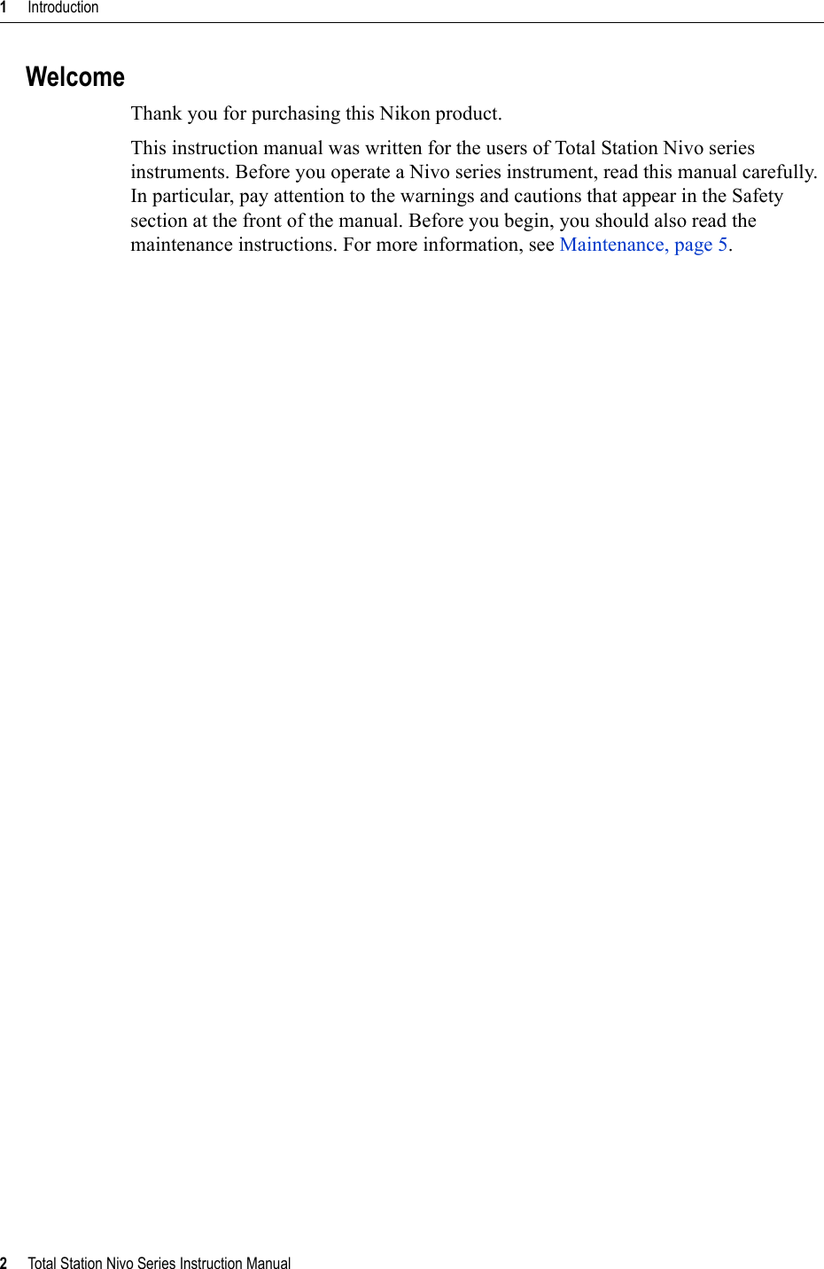 1     Introduction2     Total Station Nivo Series Instruction ManualWelcomeThank you for purchasing this Nikon product. This instruction manual was written for the users of Total Station Nivo series instruments. Before you operate a Nivo series instrument, read this manual carefully. In particular, pay attention to the warnings and cautions that appear in the Safety section at the front of the manual. Before you begin, you should also read the maintenance instructions. For more information, see Maintenance, page 5.
