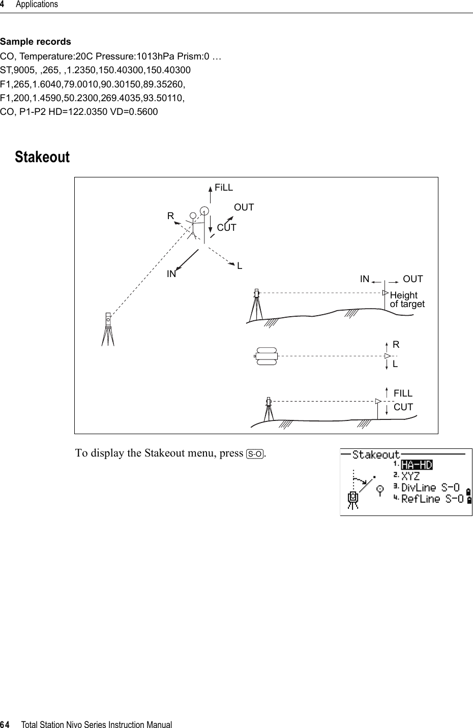 4     Applications64     Total Station Nivo Series Instruction ManualSample recordsCO, Temperature:20C Pressure:1013hPa Prism:0 …ST,9005, ,265, ,1.2350,150.40300,150.40300F1,265,1.6040,79.0010,90.30150,89.35260,F1,200,1.4590,50.2300,269.4035,93.50110,CO, P1-P2 HD=122.0350 VD=0.5600StakeoutTo display the Stakeout menu, press [S-O].RIN LOUTCUTFiLLIN OUTHeightof targetRLFILLCUT