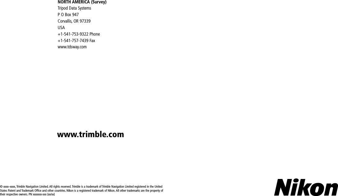 © xxxx–xxxx, Trimble Navigation LImited. All rights reserved. Trimble is a trademark of Trimble Navigation Limited registered in the United States Patent and Trademark Office and other countries. Nikon is a registered trademark of Nikon. All other trademarks are the property of their respective owners. PN xxxxxxx-xxx (xx/xx)NORTH AMERICA (Survey)Tripod Data SystemsP O Box 947 Corvallis, OR 97339USA+1-541-753-9322 Phone+1-541-757-7439 Faxwww.tdsway.comwww.trimble.com