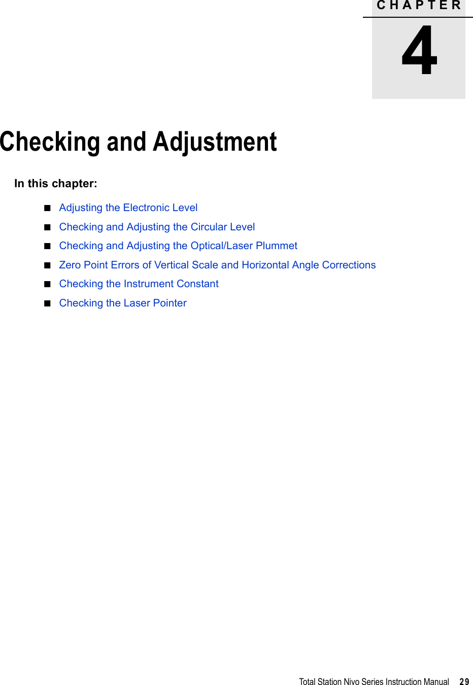 CHAPTER4Total Station Nivo Series Instruction Manual     29Checking and Adjustment 4In this chapter:QAdjusting the Electronic LevelQChecking and Adjusting the Circular LevelQChecking and Adjusting the Optical/Laser PlummetQZero Point Errors of Vertical Scale and Horizontal Angle CorrectionsQChecking the Instrument ConstantQChecking the Laser Pointer