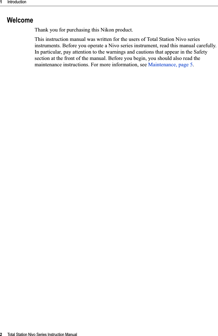 1     Introduction2     Total Station Nivo Series Instruction ManualWelcomeThank you for purchasing this Nikon product. This instruction manual was written for the users of Total Station Nivo series instruments. Before you operate a Nivo series instrument, read this manual carefully. In particular, pay attention to the warnings and cautions that appear in the Safety section at the front of the manual. Before you begin, you should also read the maintenance instructions. For more information, see Maintenance, page 5.