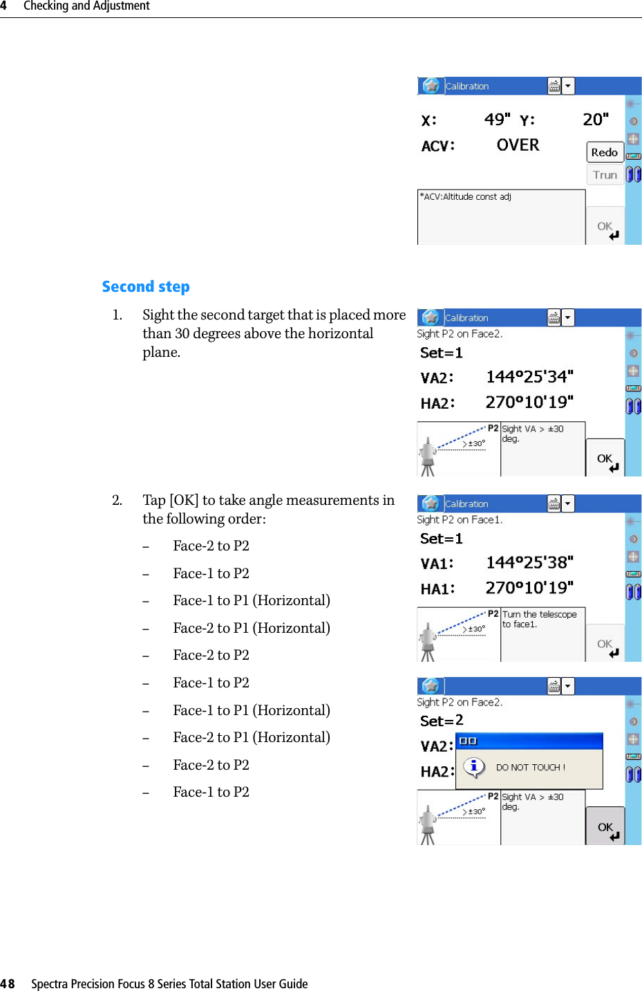 4     Checking and Adjustment48     Spectra Precision Focus 8 Series Total Station User GuideSecond step1. Sight the second target that is placed more than 30 degrees above the horizontal plane.2. Tap [OK] to take angle measurements in the following order:–Face-2 to P2–Face-1 to P2–Face-1 to P1 (Horizontal)–Face-2 to P1 (Horizontal)–Face-2 to P2–Face-1 to P2–Face-1 to P1 (Horizontal)–Face-2 to P1 (Horizontal)–Face-2 to P2–Face-1 to P2       